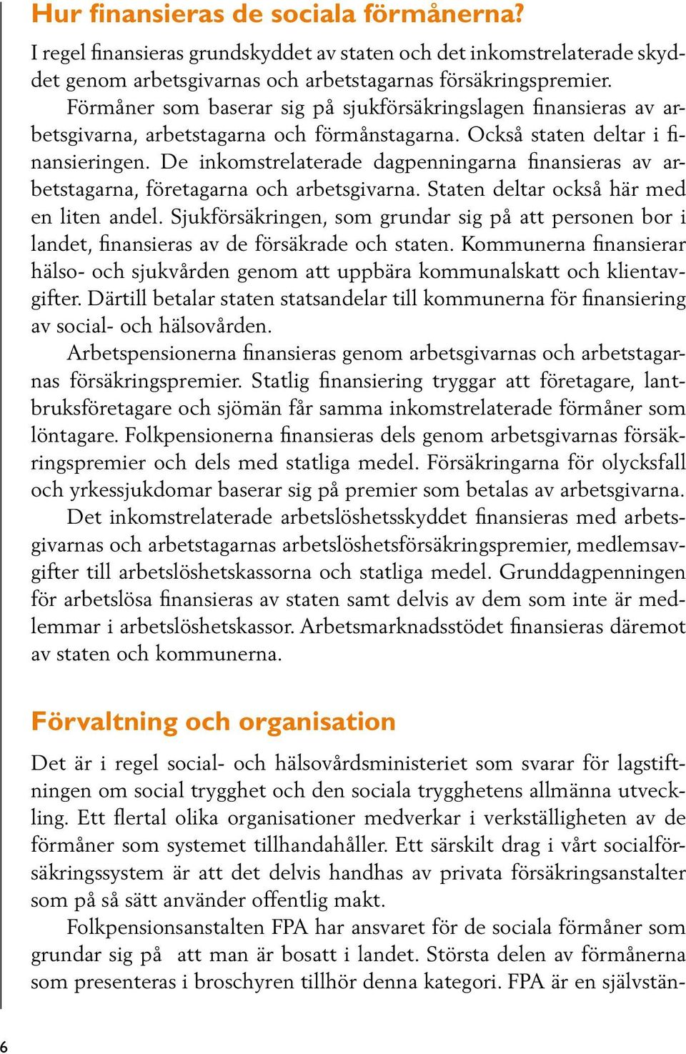 De inkomstrelaterade dagpenningarna finansieras av arbetstagarna, företagarna och arbetsgivarna. Staten deltar också här med en liten andel.