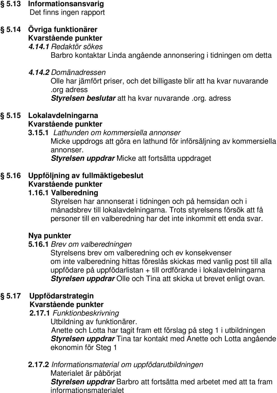 Styrelsen uppdrar Micke att fortsätta uppdraget 5.16 Uppföljning av fullmäktigebeslut 1.16.1 Valberedning Styrelsen har annonserat i tidningen och på hemsidan och i månadsbrev till lokalavdelningarna.