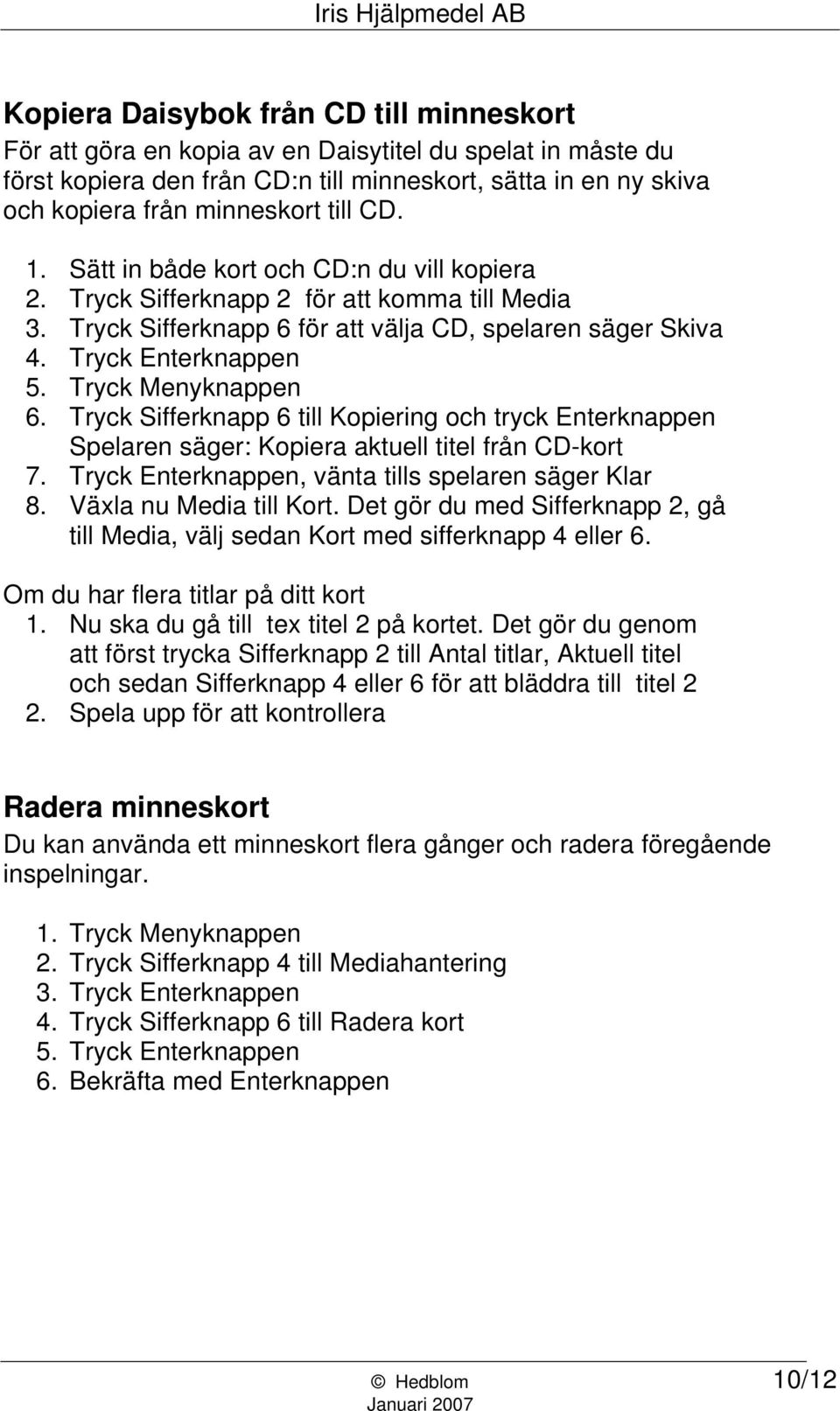 Tryck Menyknappen 6. Tryck Sifferknapp 6 till Kopiering och tryck Enterknappen Spelaren säger: Kopiera aktuell titel från CD-kort 7. Tryck Enterknappen, vänta tills spelaren säger Klar 8.