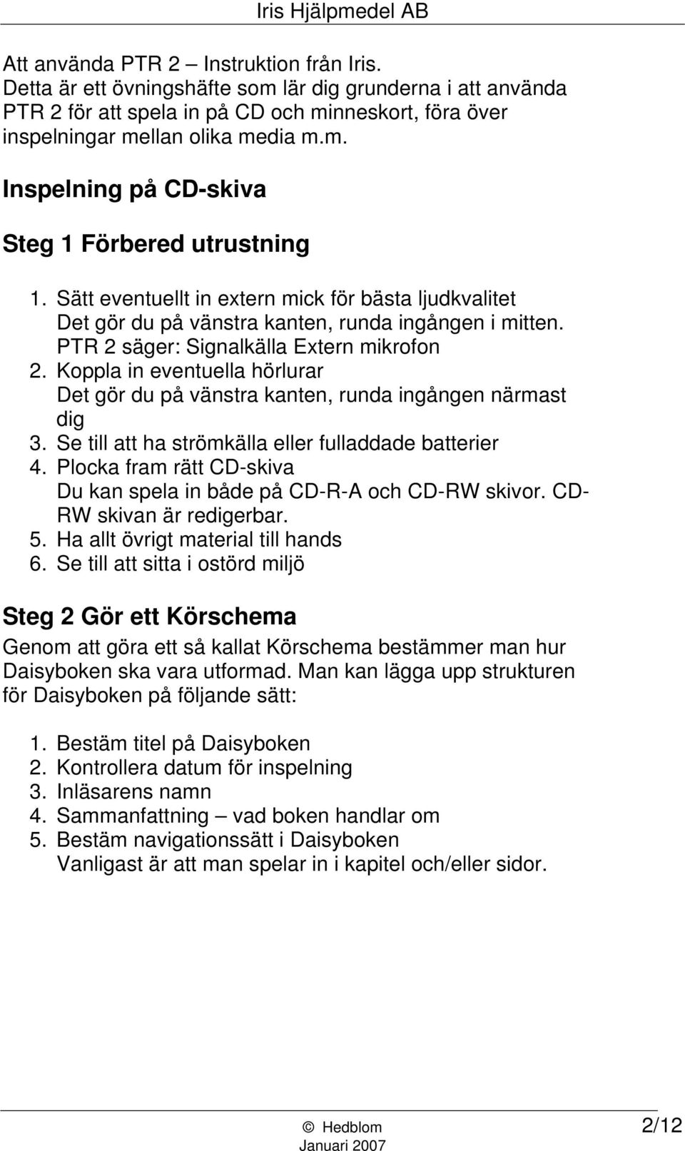 Koppla in eventuella hörlurar Det gör du på vänstra kanten, runda ingången närmast dig 3. Se till att ha strömkälla eller fulladdade batterier 4.