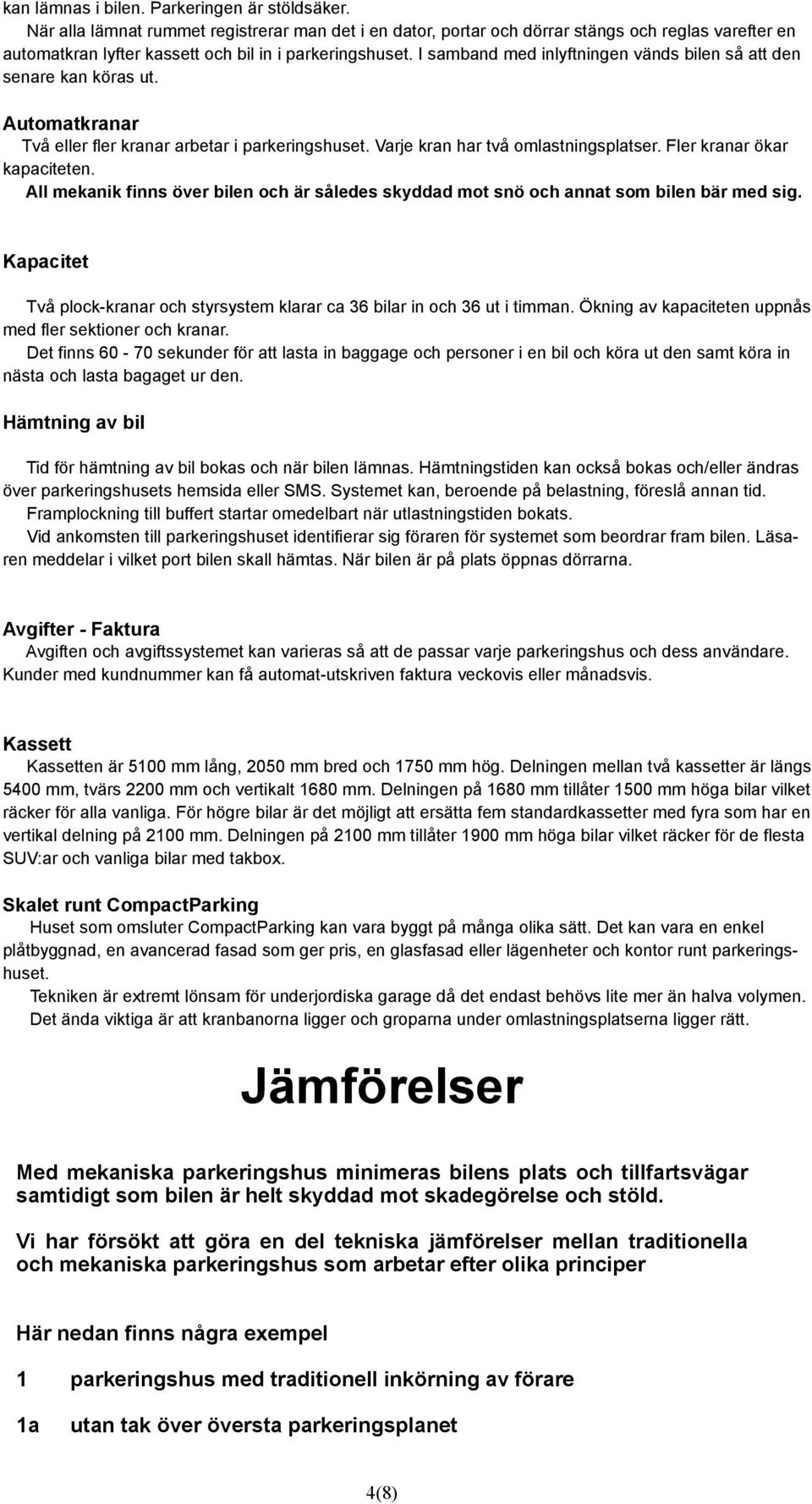 I samband med inlyftningen vänds bilen så att den senare kan köras ut. Automatkranar Två eller fler kranar arbetar i parkeringshuset. Varje kran har två omlastningsplatser.