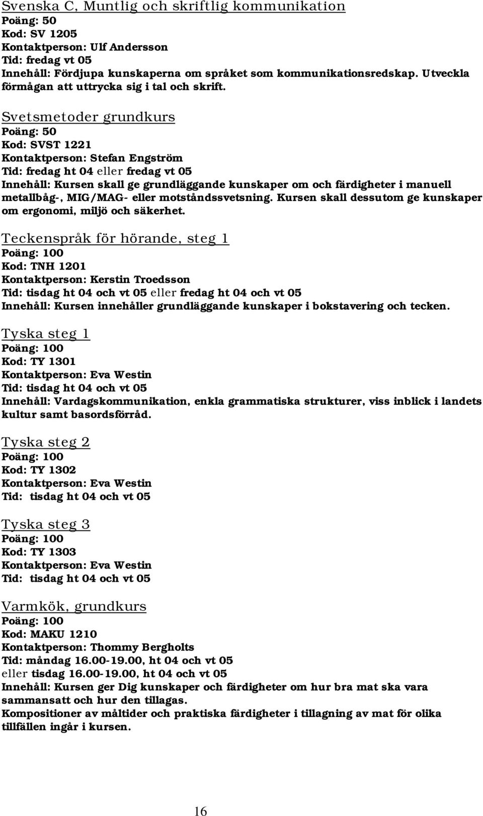 Svetsmetoder grundkurs Kod: SVST 1221 Kontaktperson: Stefan Engström Tid: fredag ht 04 eller fredag vt 05 Innehåll: Kursen skall ge grundläggande kunskaper om och färdigheter i manuell metallbåg-,