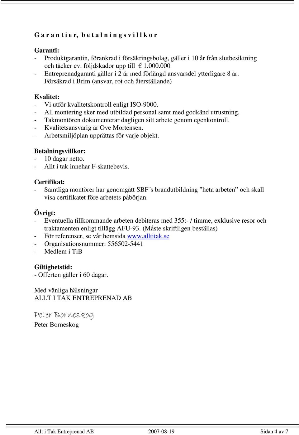 - All montering sker med utbildad personal samt med godkänd utrustning. - Takmontören dokumenterar dagligen sitt arbete genom egenkontroll. - Kvalitetsansvarig är Ove Mortensen.