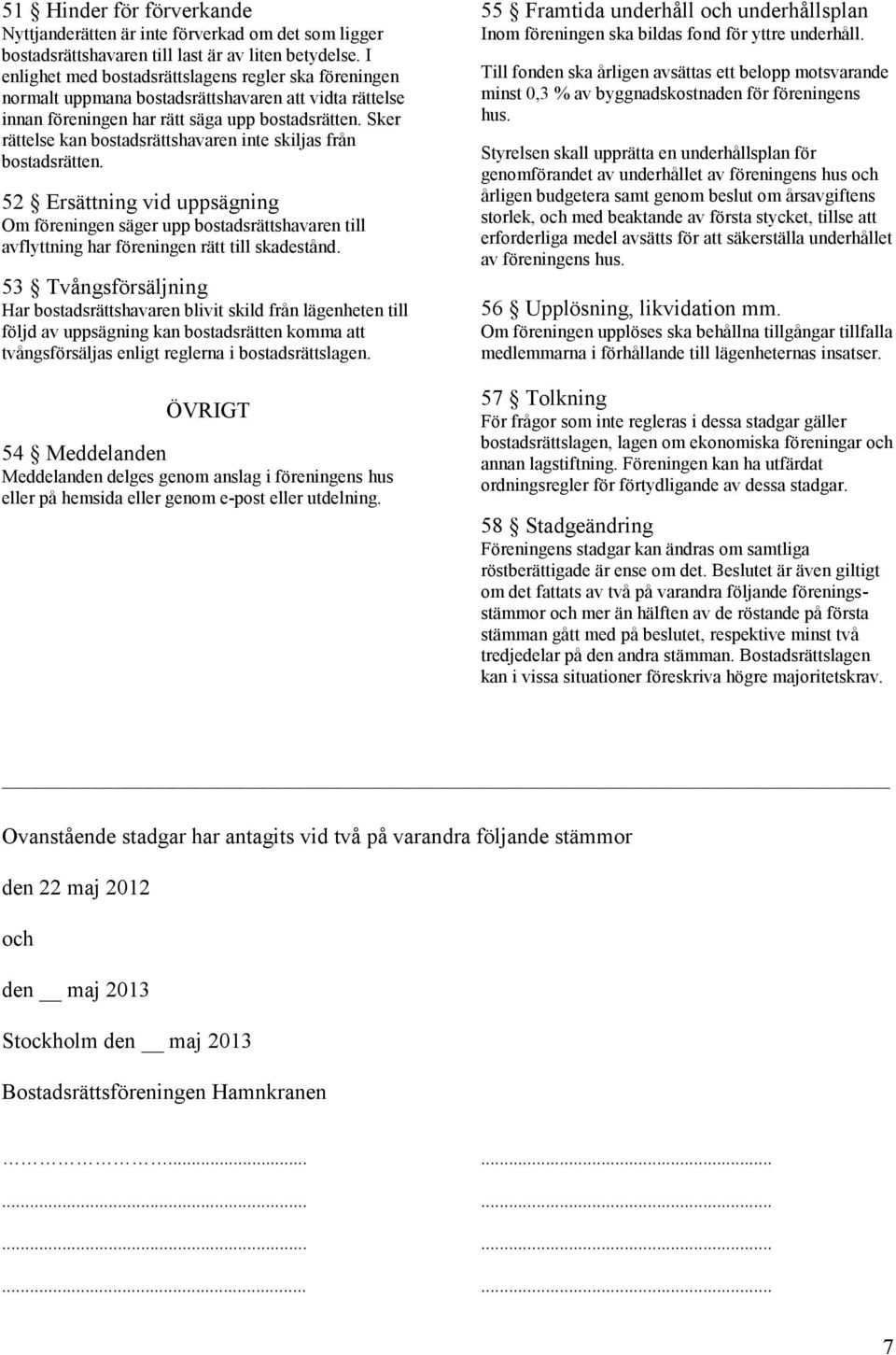 Sker rättelse kan bostadsrättshavaren inte skiljas från bostadsrätten. 52 Ersättning vid uppsägning Om föreningen säger upp bostadsrättshavaren till avflyttning har föreningen rätt till skadestånd.