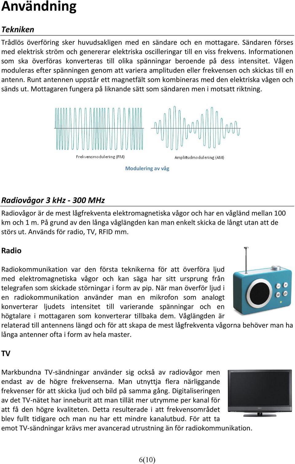 Vågen moduleras efter spänningen genom att variera amplituden eller frekvensen och skickas till en antenn. Runt antennen uppstår ett magnetfält som kombineras med den elektriska vågen och sänds ut.