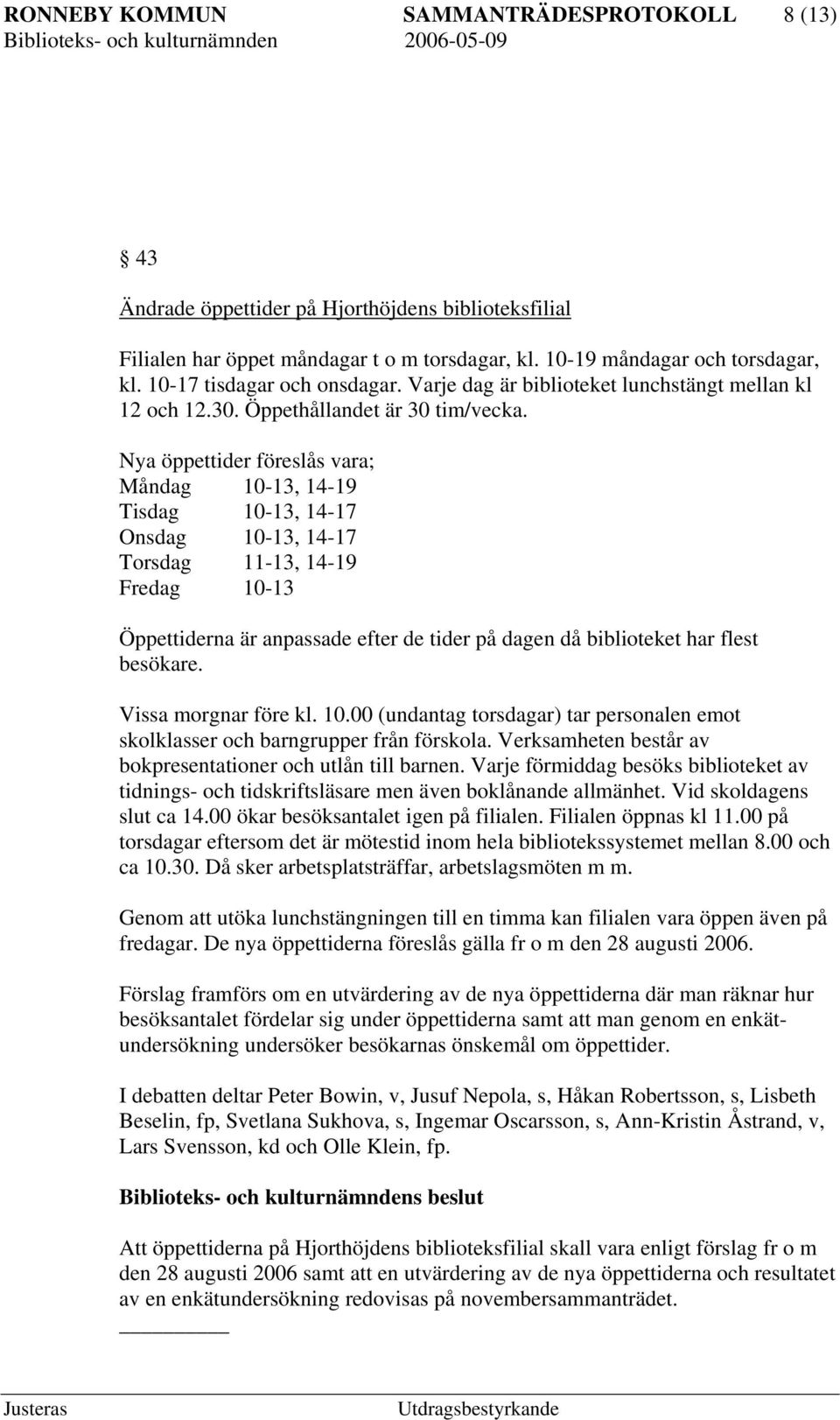 Nya öppettider föreslås vara; Måndag 10-13, 14-19 Tisdag 10-13, 14-17 Onsdag 10-13, 14-17 Torsdag 11-13, 14-19 Fredag 10-13 Öppettiderna är anpassade efter de tider på dagen då biblioteket har flest