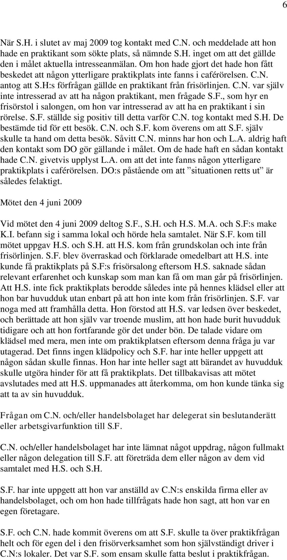 F., som hyr en frisörstol i salongen, om hon var intresserad av att ha en praktikant i sin rörelse. S.F. ställde sig positiv till detta varför C.N. tog kontakt med S.H. De bestämde tid för ett besök.