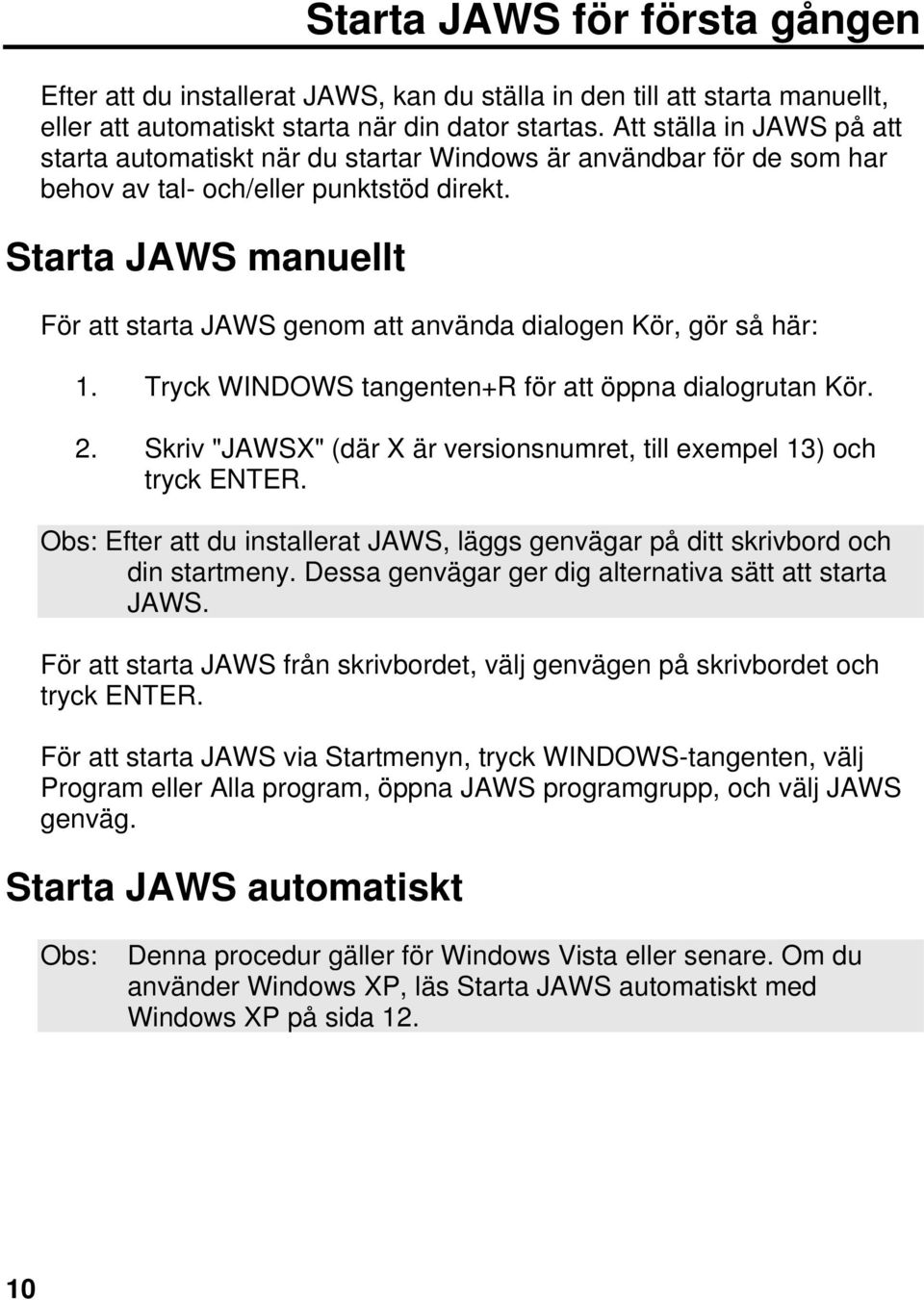 Starta JAWS manuellt För att starta JAWS genom att använda dialogen Kör, gör så här: 1. Tryck WINDOWS tangenten+r för att öppna dialogrutan Kör. 2.