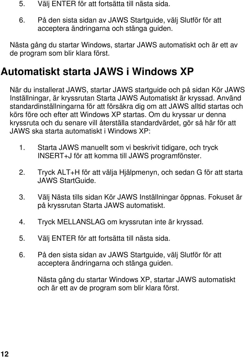Automatiskt starta JAWS i Windows XP När du installerat JAWS, startar JAWS startguide och på sidan Kör JAWS Inställningar, är kryssrutan Starta JAWS Automatiskt är kryssad.