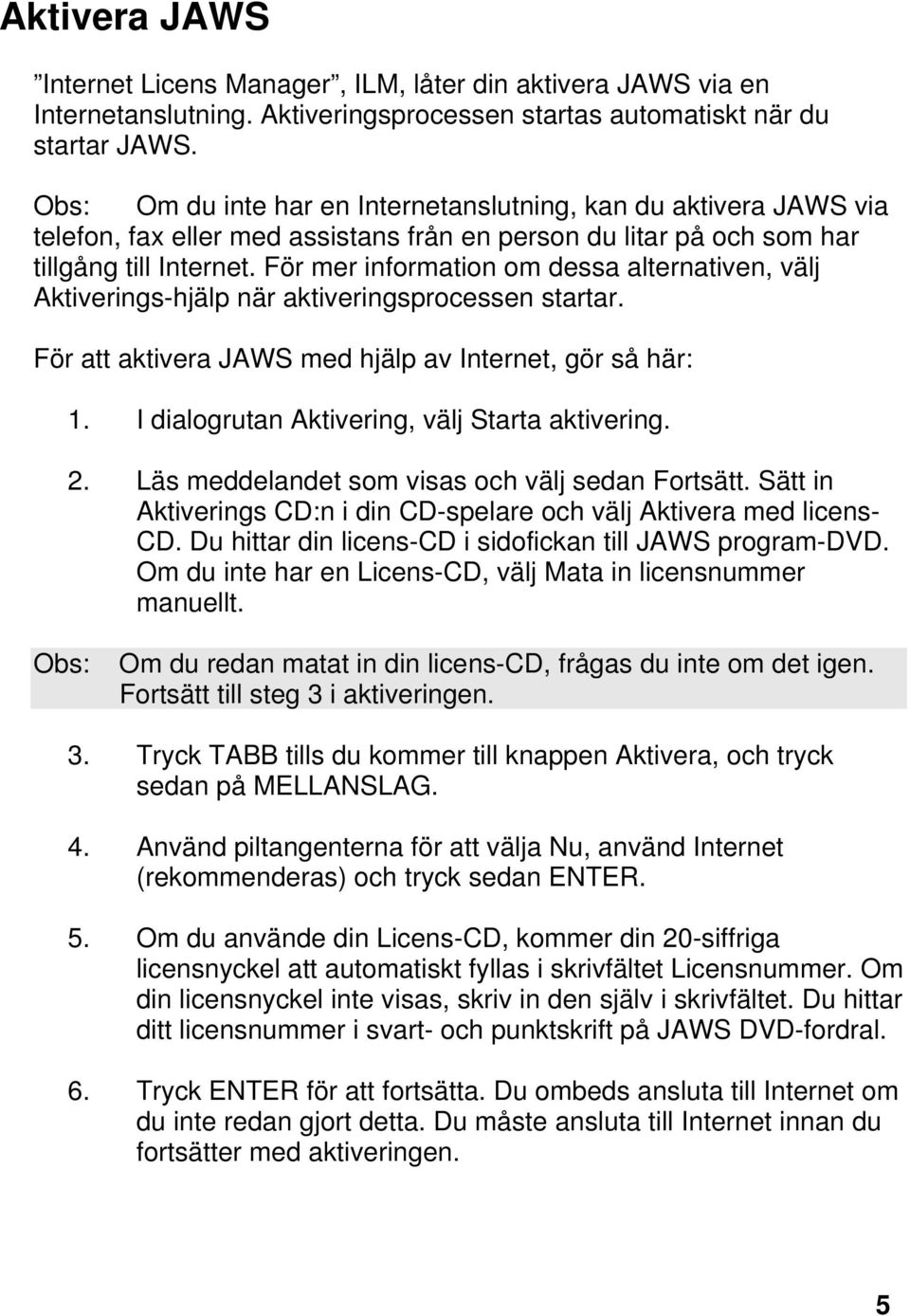 För mer information om dessa alternativen, välj Aktiverings-hjälp när aktiveringsprocessen startar. För att aktivera JAWS med hjälp av Internet, gör så här: 1.