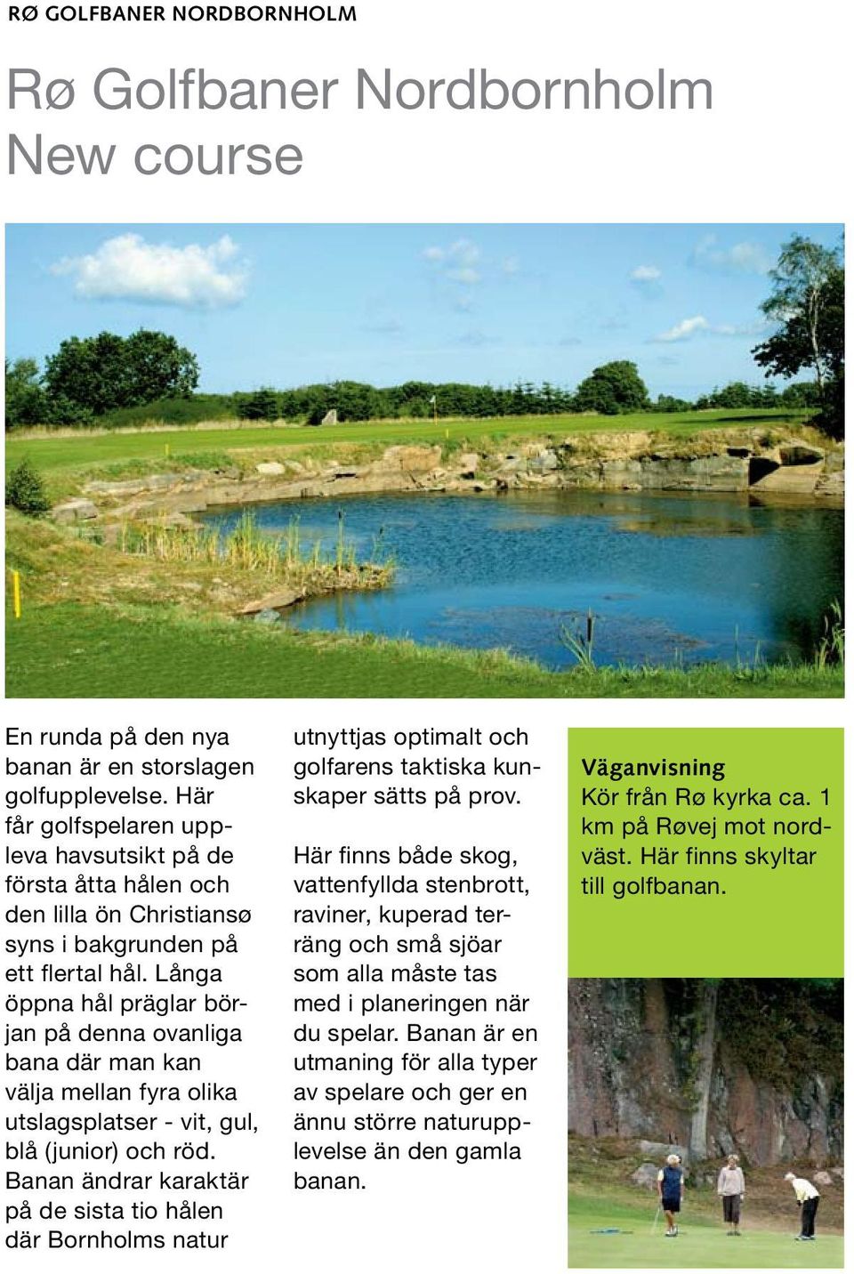 Långa öppna hål präglar början på denna ovanliga bana där man kan välja mellan fyra olika utslagsplatser - vit, gul, blå (junior) och röd.