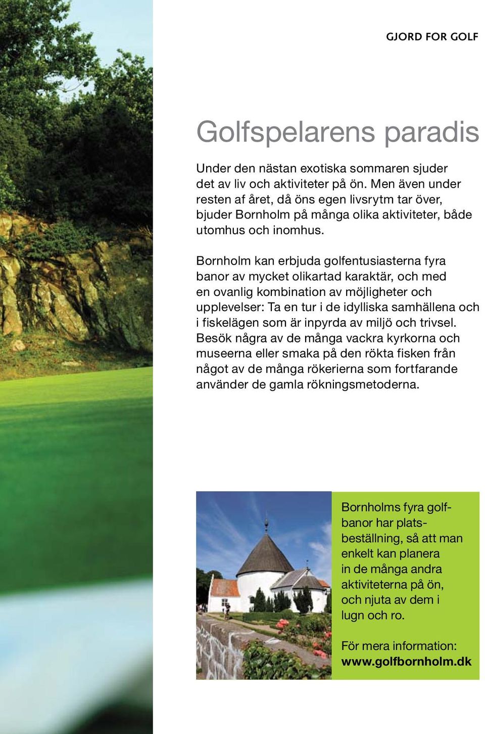 Bornholm kan erbjuda golfentusiasterna fyra banor av mycket olikartad karaktär, och med en ovanlig kombination av möjligheter och upplevelser: Ta en tur i de idylliska samhällena och i fiskelägen som