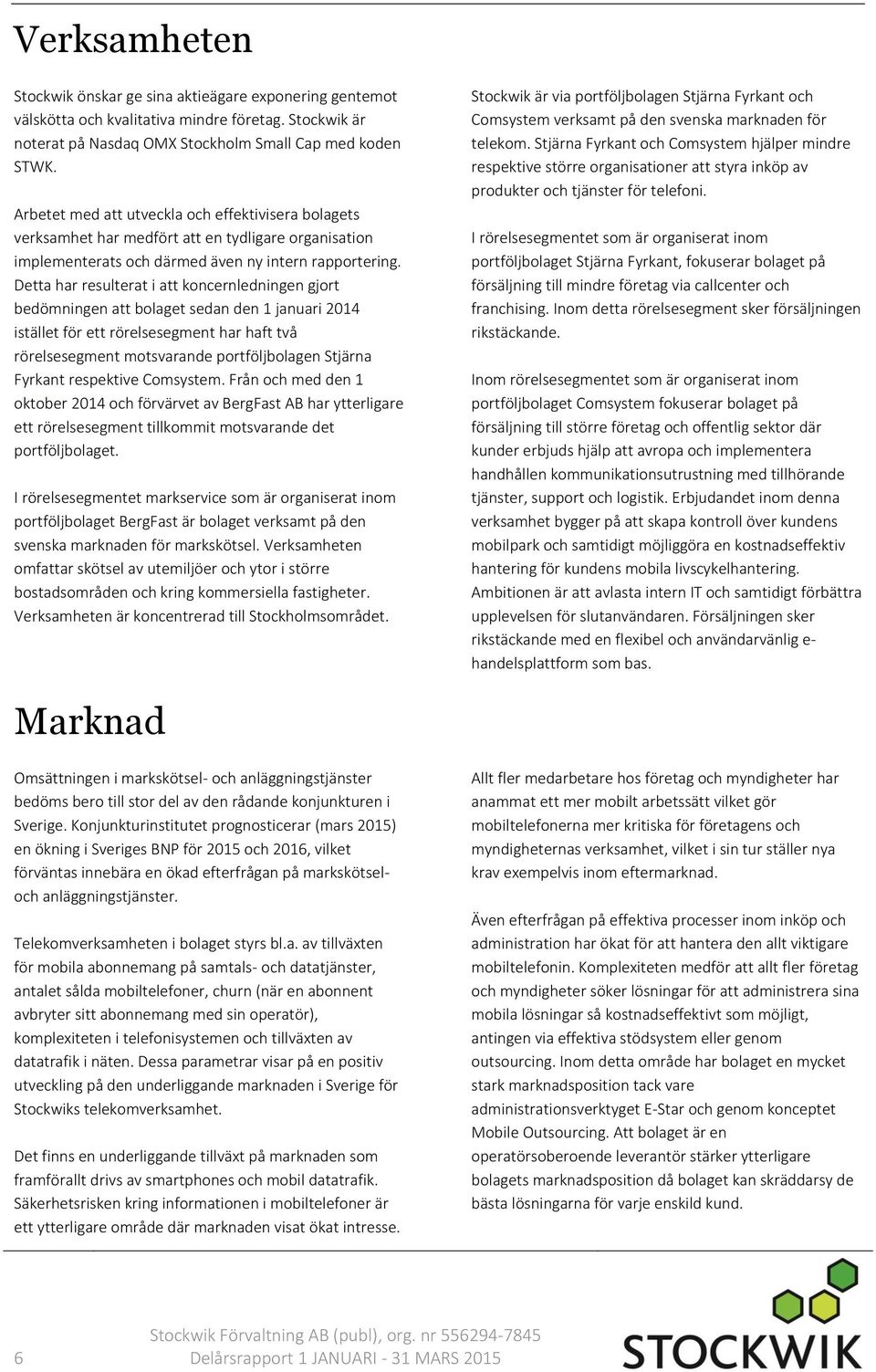 Detta har resulterat i att koncernledningen gjort bedömningen att bolaget sedan den 1 januari istället för ett rörelsesegment har haft två rörelsesegment motsvarande portföljbolagen Stjärna Fyrkant