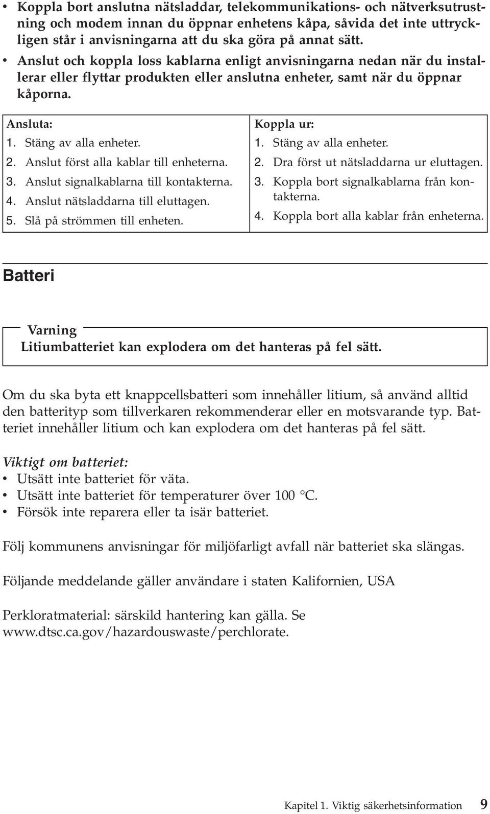 Anslut först alla kablar till enheterna. 3. Anslut signalkablarna till kontakterna. 4. Anslut nätsladdarna till eluttagen. 5. Slå på strömmen till enheten. Koppla ur: 1. Stäng av alla enheter. 2.