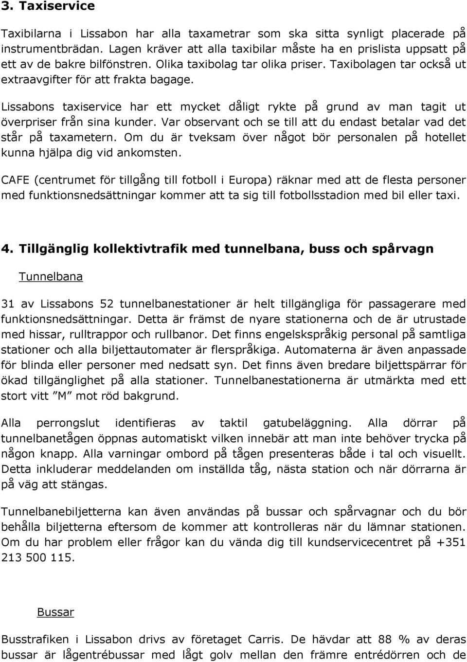 Lissabons taxiservice har ett mycket dåligt rykte på grund av man tagit ut överpriser från sina kunder. Var observant och se till att du endast betalar vad det står på taxametern.