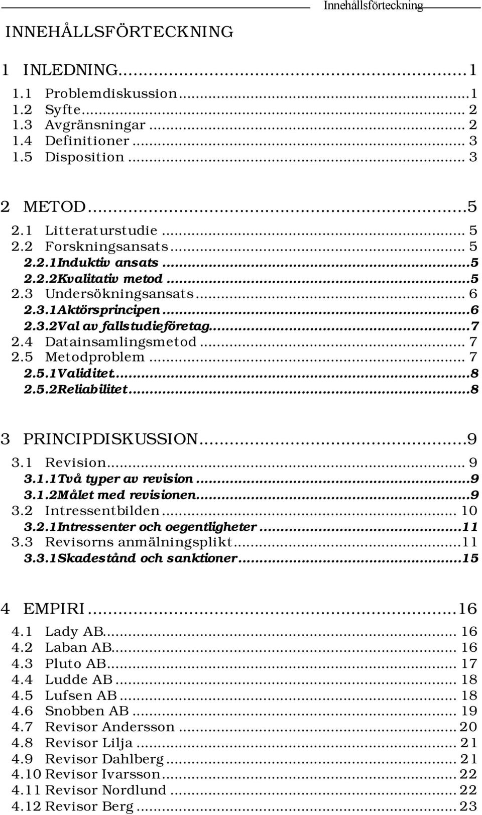5 Metodproblem... 7 2.5.1Validitet...8 2.5.2Reliabilitet...8 3 PRINCIPDISKUSSION...9 3.1 Revision... 9 3.1.1Två typer av revision...9 3.1.2Målet med revisionen...9 3.2 Intressentbilden... 10 3.2.1Intressenter och oegentligheter.