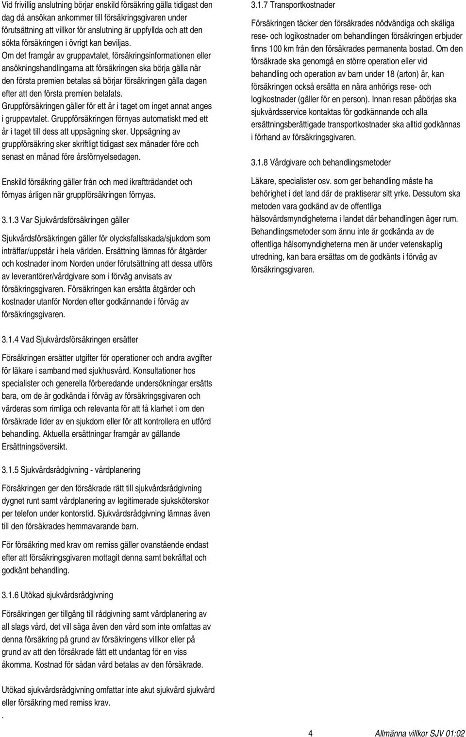 Om det framgår av gruppavtalet, försäkringsinformationen eller ansökningshandlingarna att försäkringen ska börja gälla när den första premien betalas så börjar försäkringen gälla dagen efter att den
