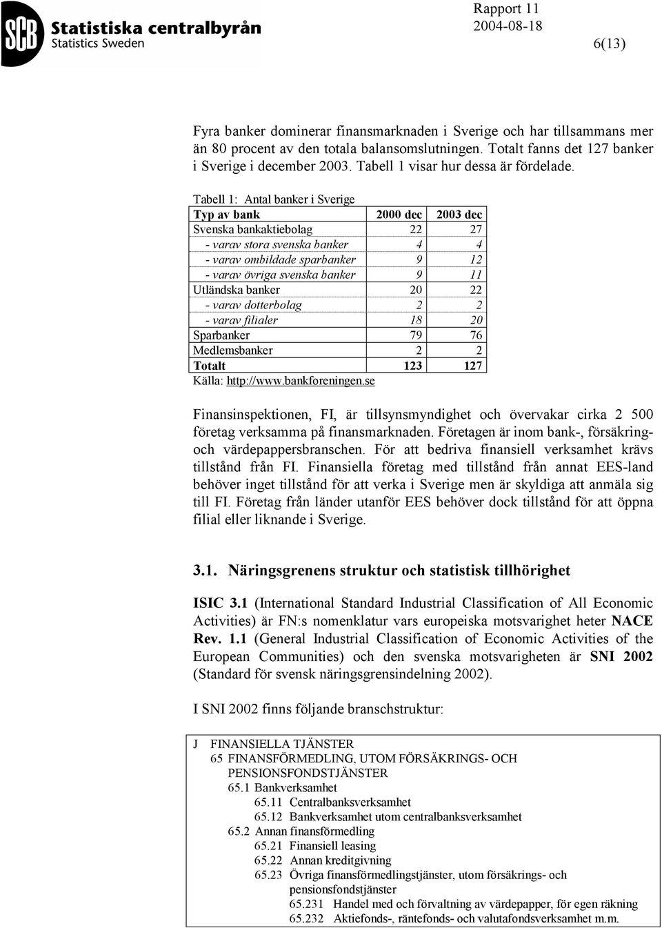 Tabell 1: Antal banker i Sverige Typ av bank 2000 dec 2003 dec Svenska bankaktiebolag 22 27 - varav stora svenska banker 4 4 - varav ombildade sparbanker 9 12 - varav övriga svenska banker 9 11