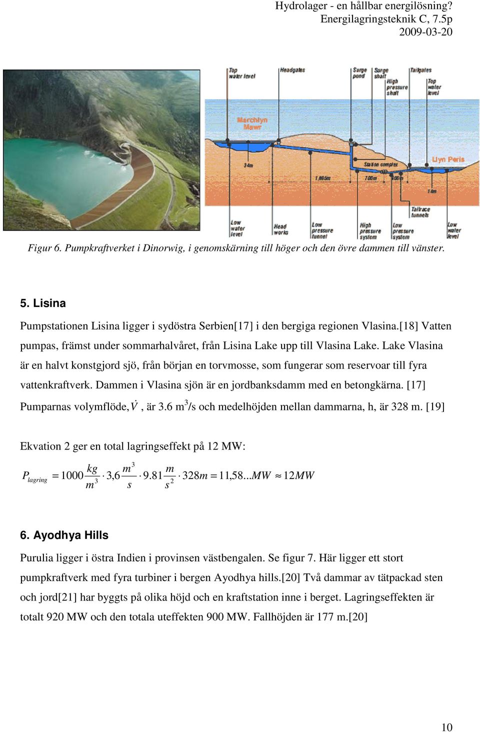 Lake Vlasina är en halvt konstgjord sjö, från början en torvmosse, som fungerar som reservoar till fyra vattenkraftverk. Dammen i Vlasina sjön är en jordbanksdamm med en betongkärna.