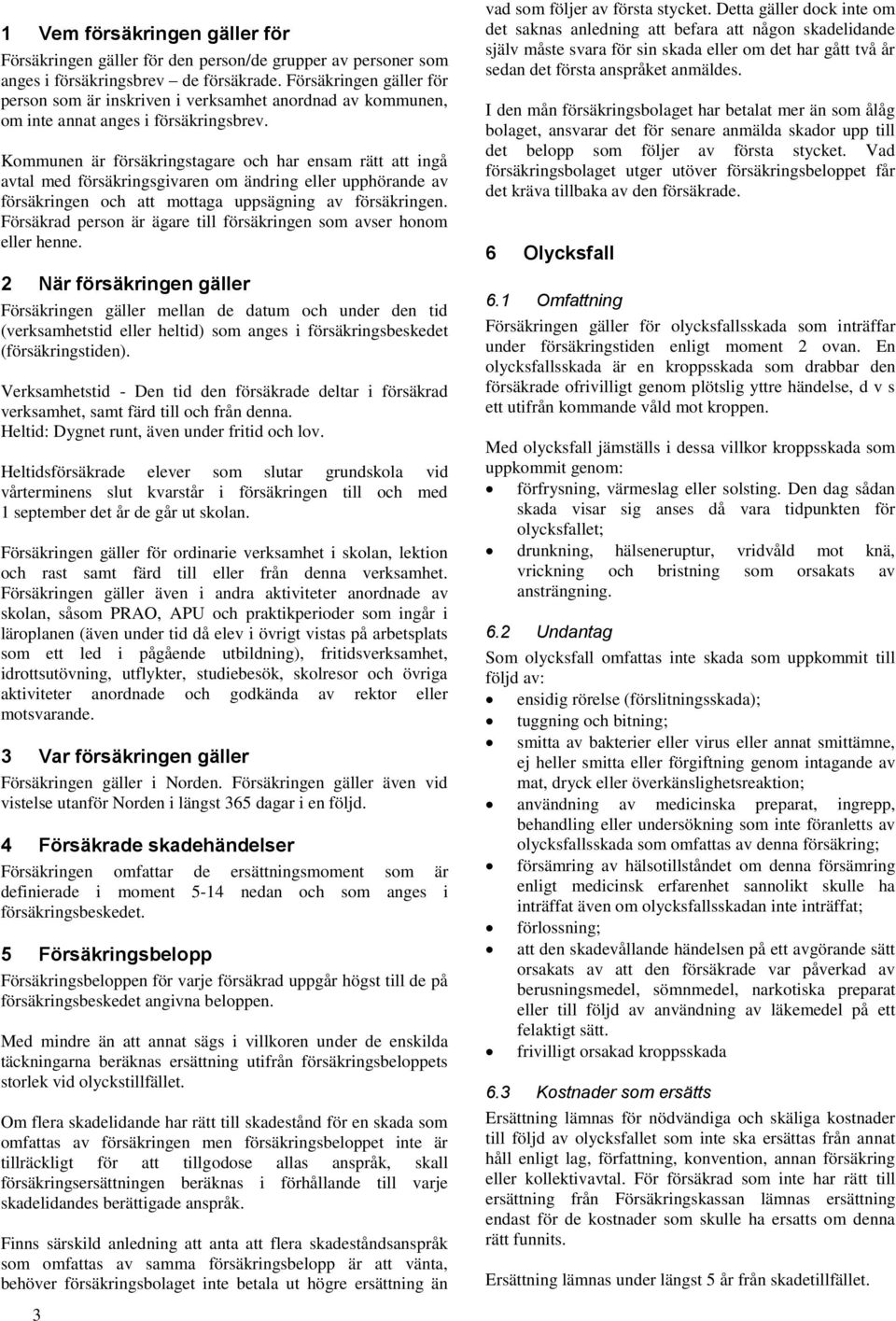 Kommunen är försäkringstagare och har ensam rätt att ingå avtal med försäkringsgivaren om ändring eller upphörande av försäkringen och att mottaga uppsägning av försäkringen.