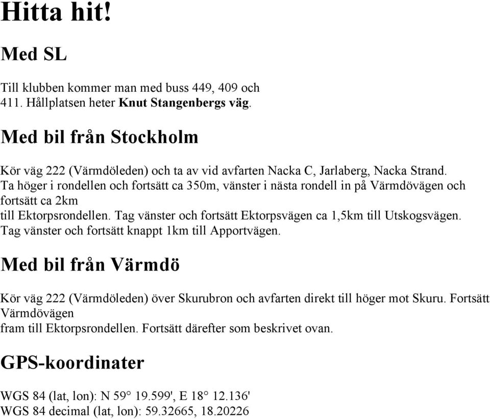 Ta höger i rondellen och fortsätt ca 350m, vänster i nästa rondell in på Värmdövägen och fortsätt ca 2km till Ektorpsrondellen.