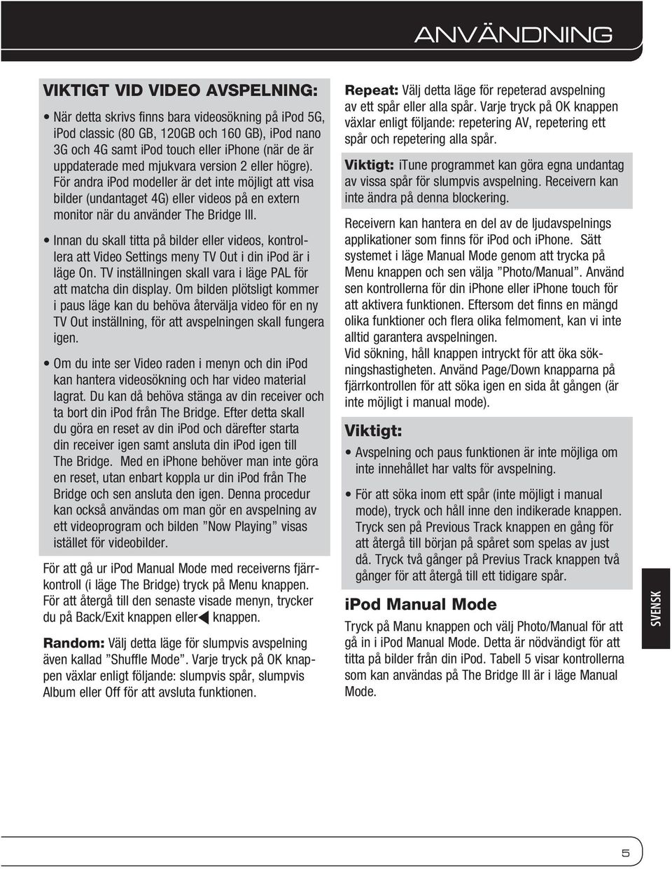 Innan du skall titta på bilder eller videos, kontrollera att Video Settings meny TV Out i din ipod är i läge On. TV inställningen skall vara i läge PAL för att matcha din display.