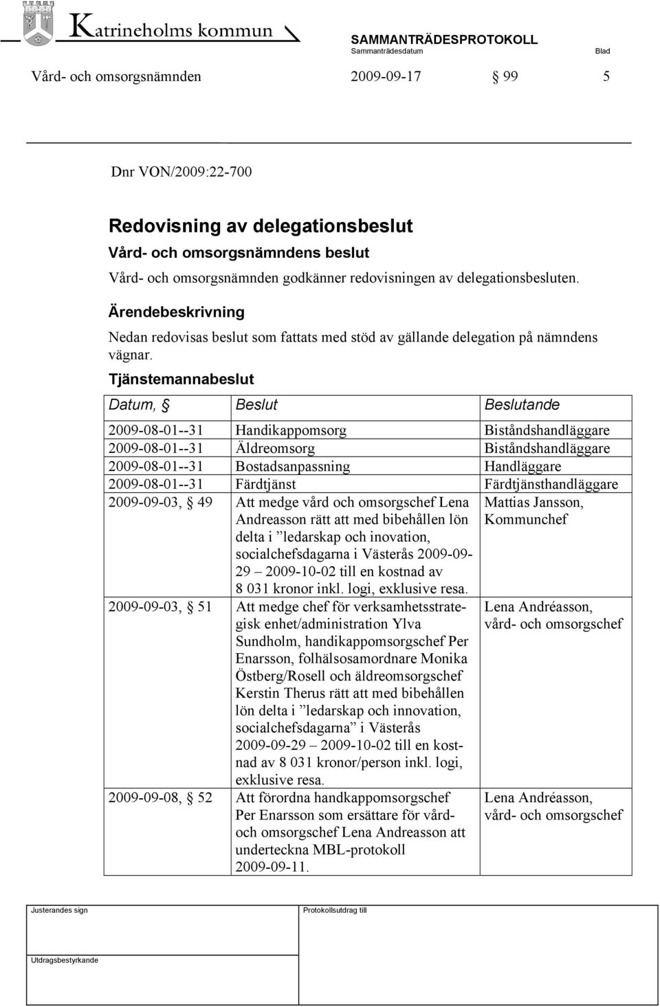 Tjänstemannabeslut Datum, Beslut Beslutande 2009-08-01--31 Handikappomsorg Biståndshandläggare 2009-08-01--31 Äldreomsorg Biståndshandläggare 2009-08-01--31 Bostadsanpassning Handläggare