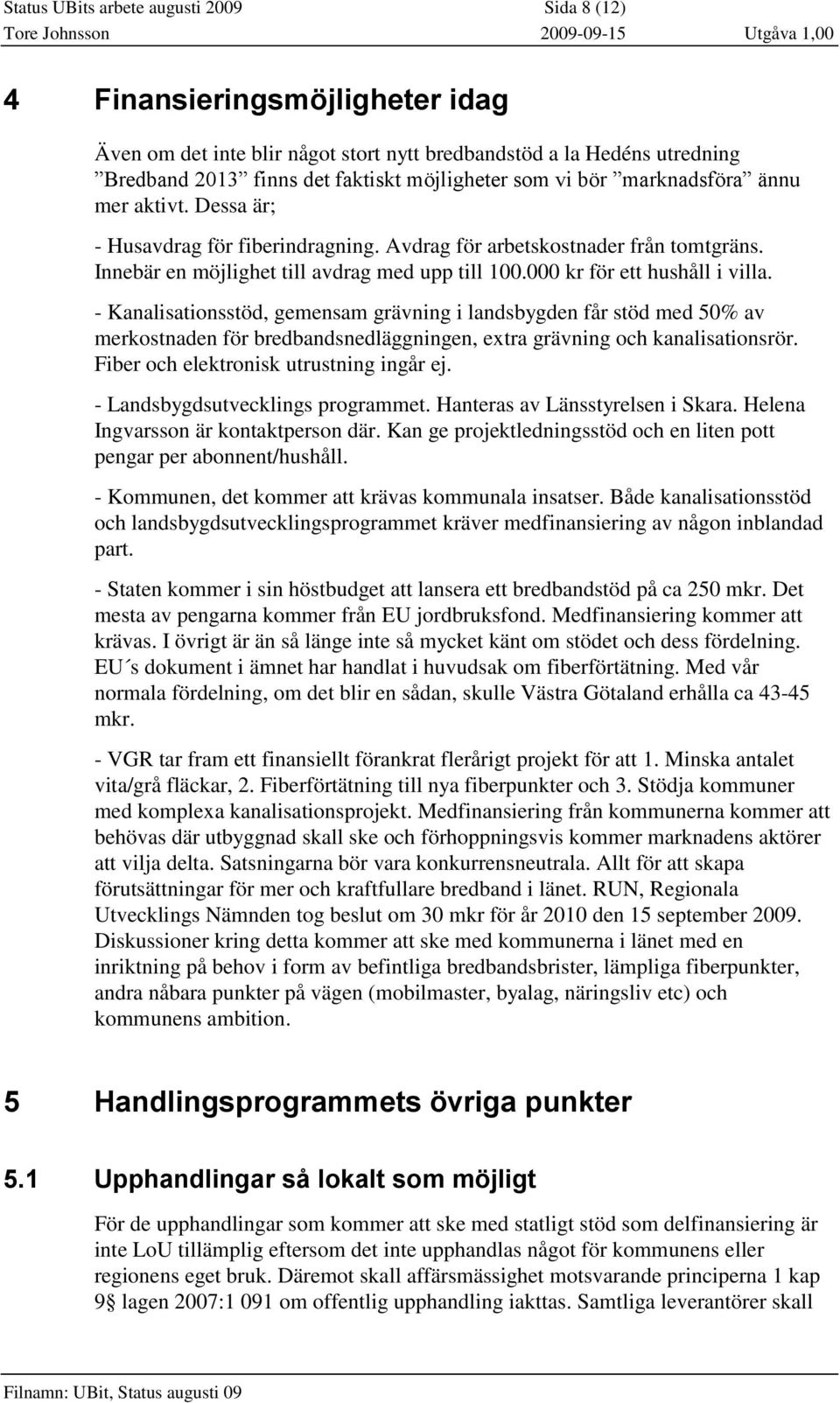 000 kr för ett hushåll i villa. - Kanalisationsstöd, gemensam grävning i landsbygden får stöd med 50% av merkostnaden för bredbandsnedläggningen, extra grävning och kanalisationsrör.