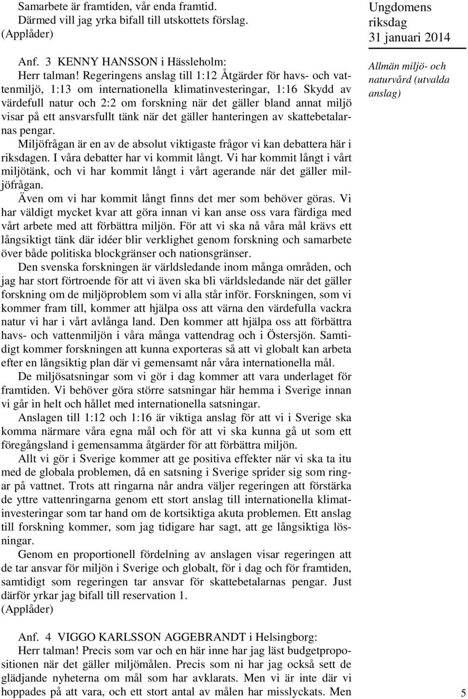 på ett ansvarsfullt tänk när det gäller hanteringen av skattebetalarnas pengar. Miljöfrågan är en av de absolut viktigaste frågor vi kan debattera här i en. I våra debatter har vi kommit långt.