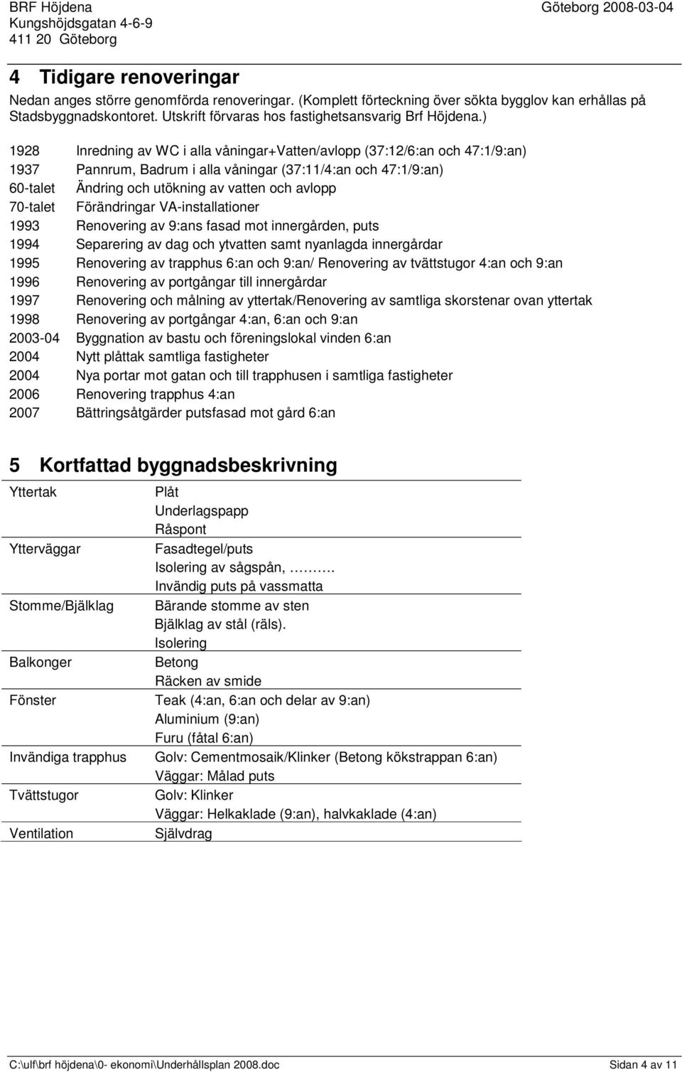 ) 1928 Inredning av WC i alla våningar+vatten/avlopp (37:12/6:an och 47:1/9:an) 1937 Pannrum, Badrum i alla våningar (37:11/4:an och 47:1/9:an) 60-talet Ändring och utökning av vatten och avlopp