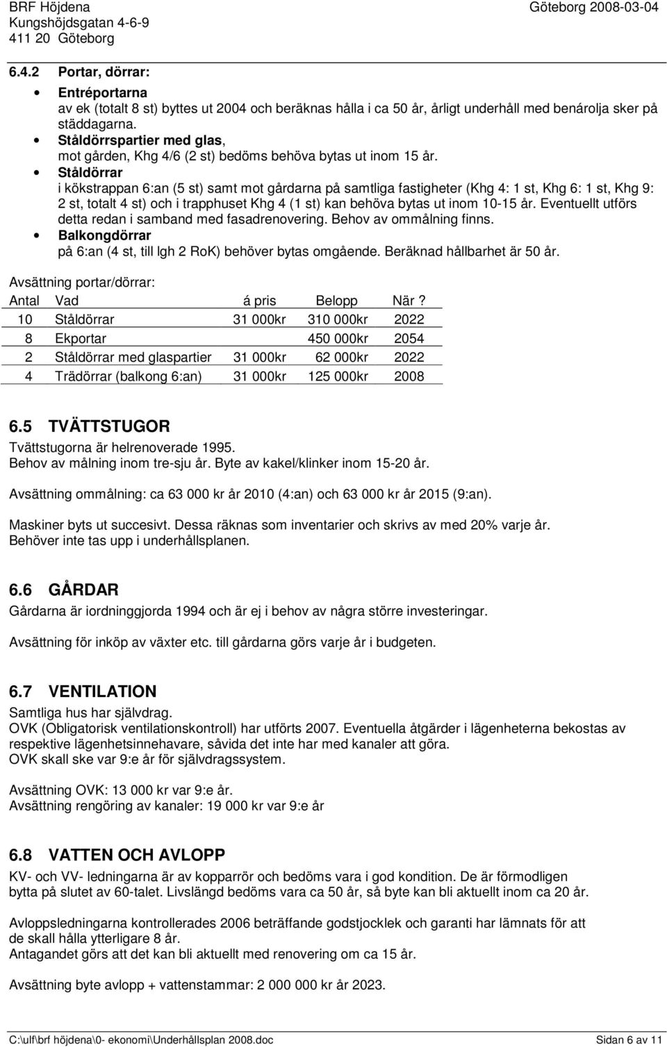 Ståldörrar i kökstrappan 6:an (5 st) samt mot gårdarna på samtliga fastigheter (Khg 4: 1 st, Khg 6: 1 st, Khg 9: 2 st, totalt 4 st) och i trapphuset Khg 4 (1 st) kan behöva bytas ut inom 10-15 år.