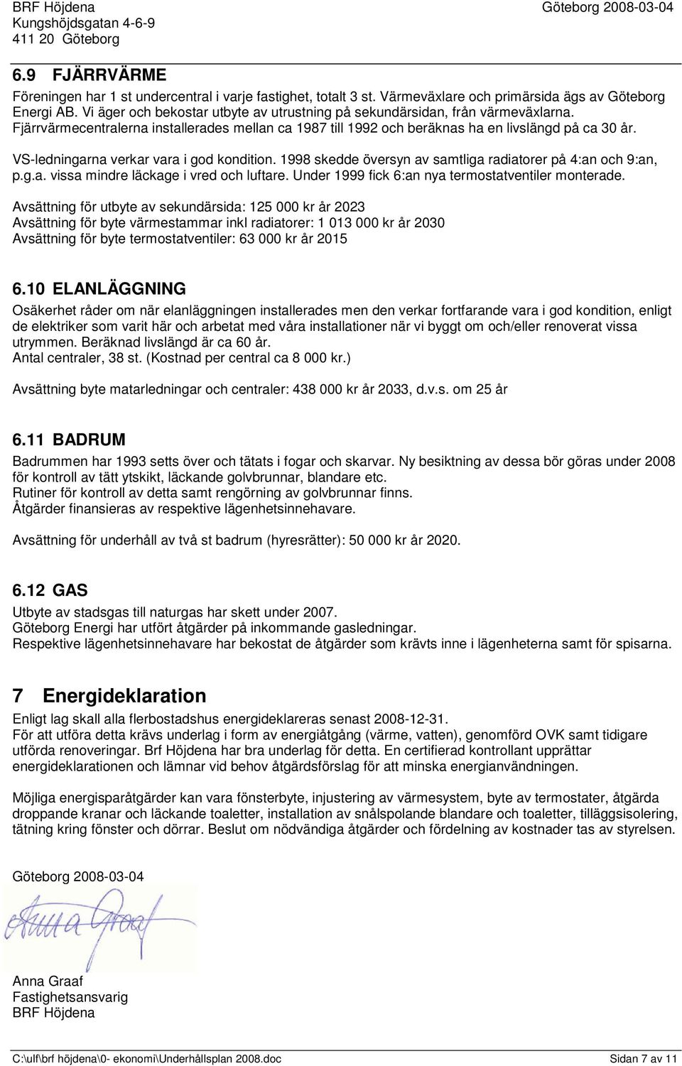 VS-ledningarna verkar vara i god kondition. 1998 skedde översyn av samtliga radiatorer på 4:an och 9:an, p.g.a. vissa mindre läckage i vred och luftare.