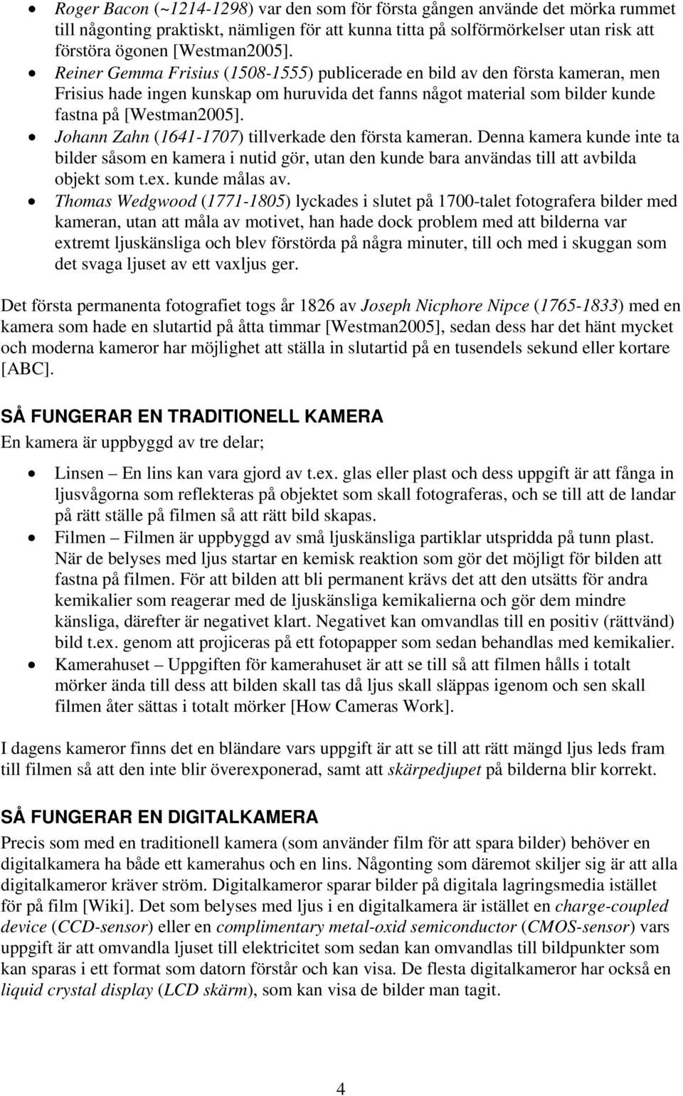 Johann Zahn (1641-1707) tillverkade den första kameran. Denna kamera kunde inte ta bilder såsom en kamera i nutid gör, utan den kunde bara användas till att avbilda objekt som t.ex. kunde målas av.