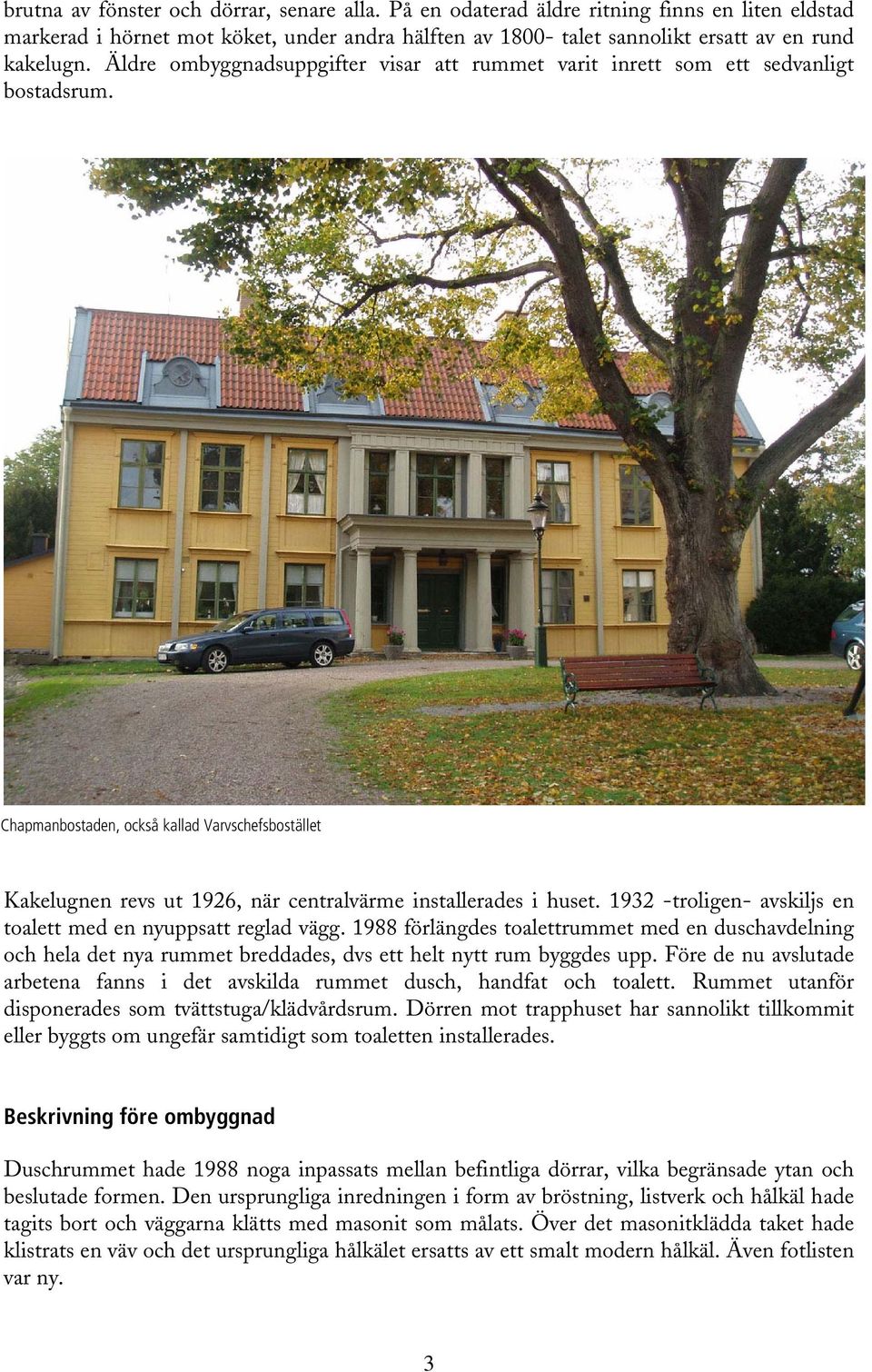 Chapmanbostaden, också kallad Varvschefsbostället Kakelugnen revs ut 1926, när centralvärme installerades i huset. 1932 -troligen- avskiljs en toalett med en nyuppsatt reglad vägg.