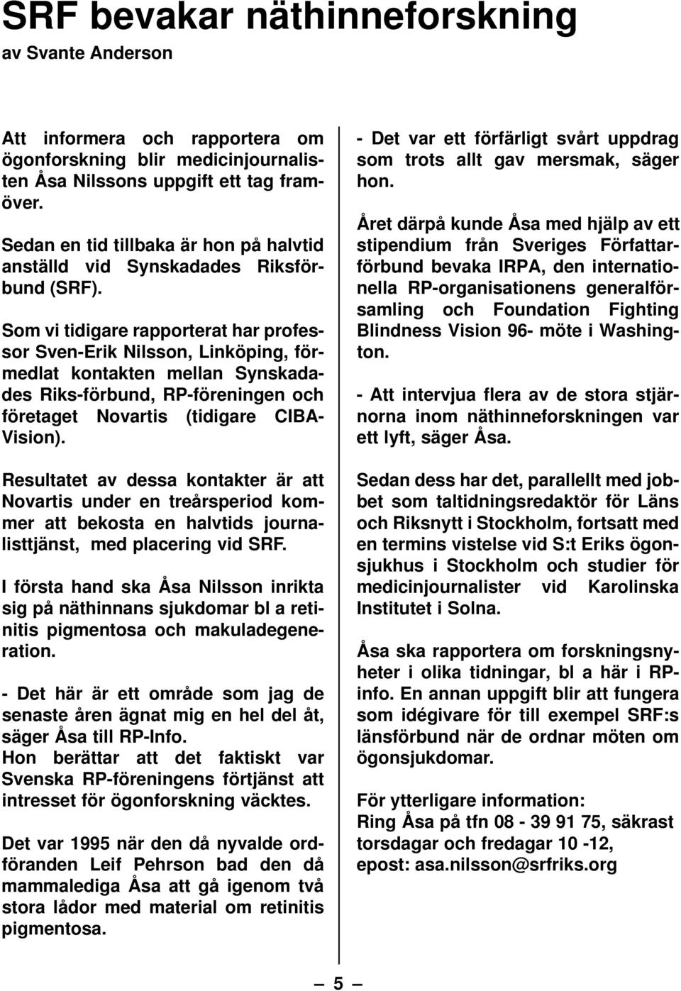 Som vi tidigare rapporterat har professor Sven-Erik Nilsson, Linköping, förmedlat kontakten mellan Synskadades Riks-förbund, RP-föreningen och företaget Novartis (tidigare CIBA- Vision).