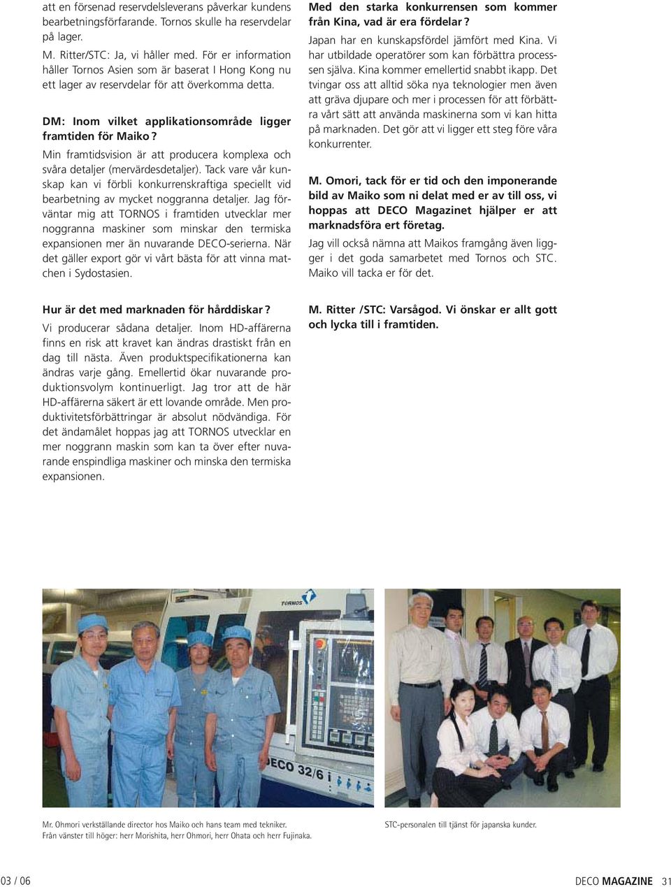 Min framtidsvision är att producera komplexa och svåra detaljer (mervärdesdetaljer). Tack vare vår kunskap kan vi förbli konkurrenskraftiga speciellt vid bearbetning av mycket noggranna detaljer.