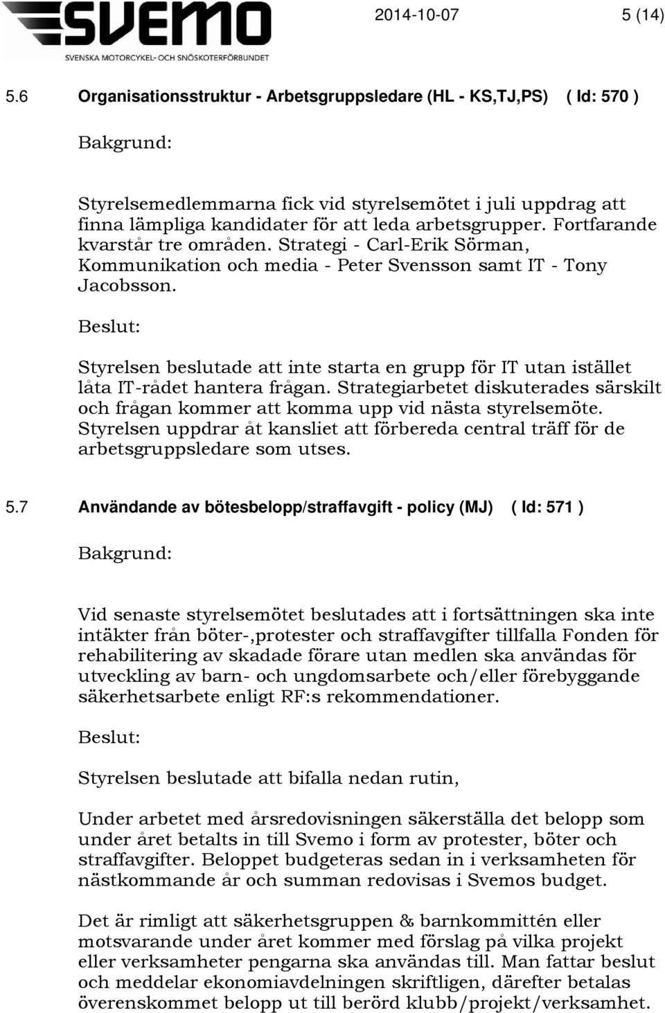 Styrelsen beslutade att inte starta en grupp för IT utan istället låta IT-rådet hantera frågan. Strategiarbetet diskuterades särskilt och frågan kommer att komma upp vid nästa styrelsemöte.