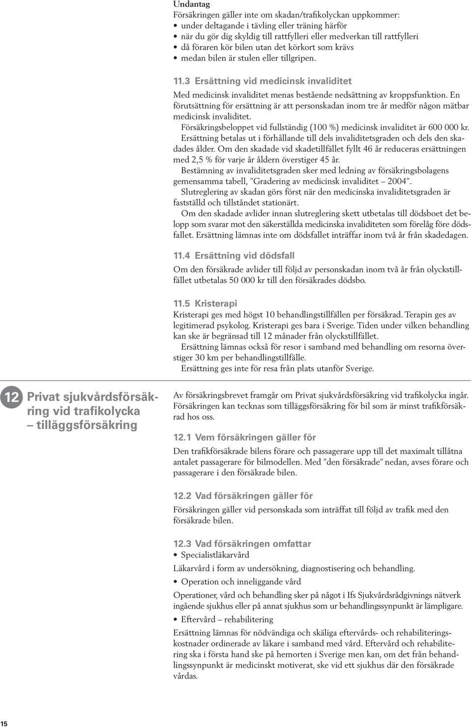 En förutsättning för ersättning är att personskadan inom tre år medför någon mätbar medicinsk invaliditet. Försäkringsbeloppet vid fullständig (100 %) medicinsk invaliditet är 600 000 kr.