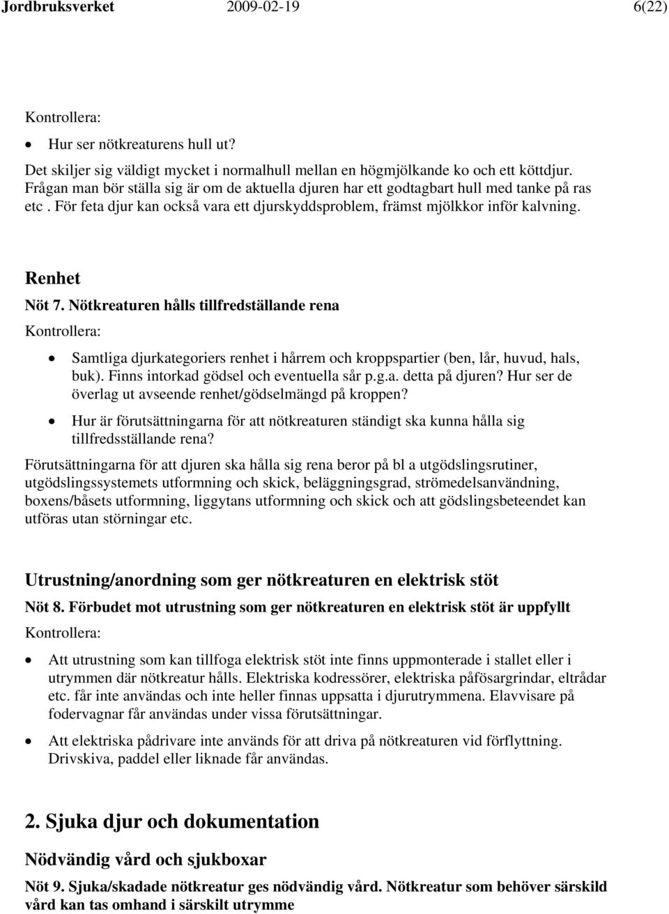 Nötkreaturen hålls tillfredställande rena Samtliga djurkategoriers renhet i hårrem och kroppspartier (ben, lår, huvud, hals, buk). Finns intorkad gödsel och eventuella sår p.g.a. detta på djuren?