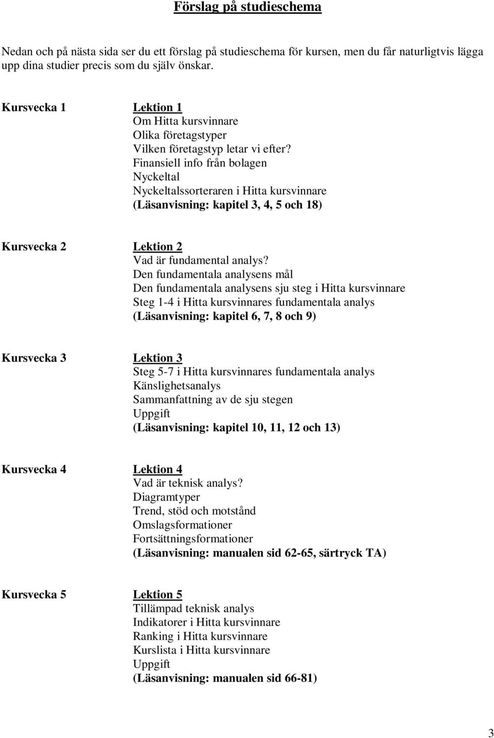 Finansiell info från bolagen Nyckeltal Nyckeltalssorteraren i Hitta kursvinnare (Läsanvisning: kapitel 3, 4, 5 och 18) Kursvecka 2 2 Vad är fundamental analys?