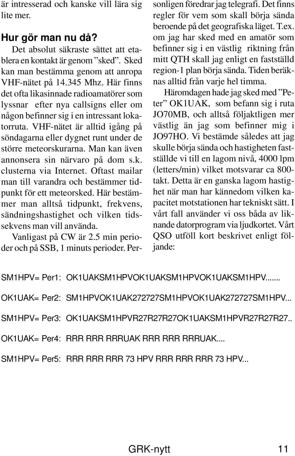 VHF-nätet är alltid igång på söndagarna eller dygnet runt under de större meteorskurarna. Man kan även annonsera sin närvaro på dom s.k. clusterna via Internet.