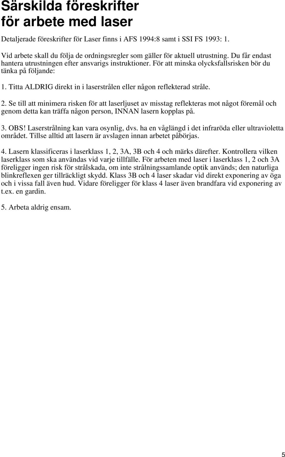 Se till att minimera risken för att laserljuset av misstag reflekteras mot något föremål och genom detta kan träffa någon person, INNAN lasern kopplas på. 3. OBS! Laserstrålning kan vara osynlig, dvs.