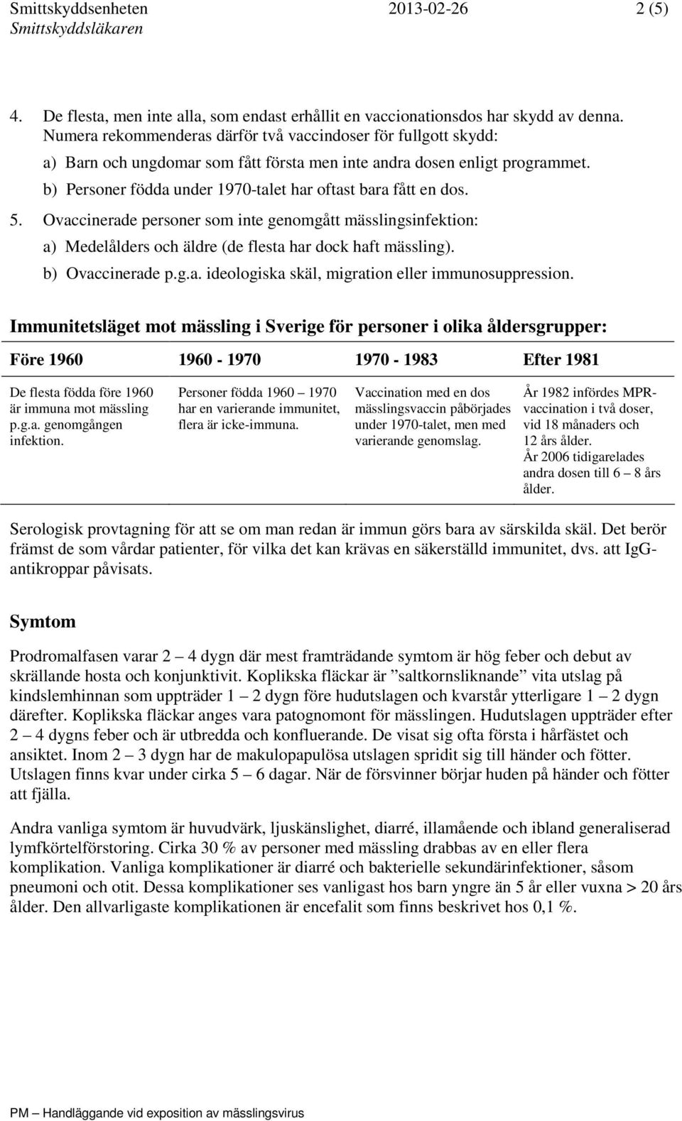 b) Personer födda under 1970-talet har oftast bara fått en dos. 5. Ovaccinerade personer som inte genomgått mässlingsinfektion: a) Medelålders och äldre (de flesta har dock haft mässling).