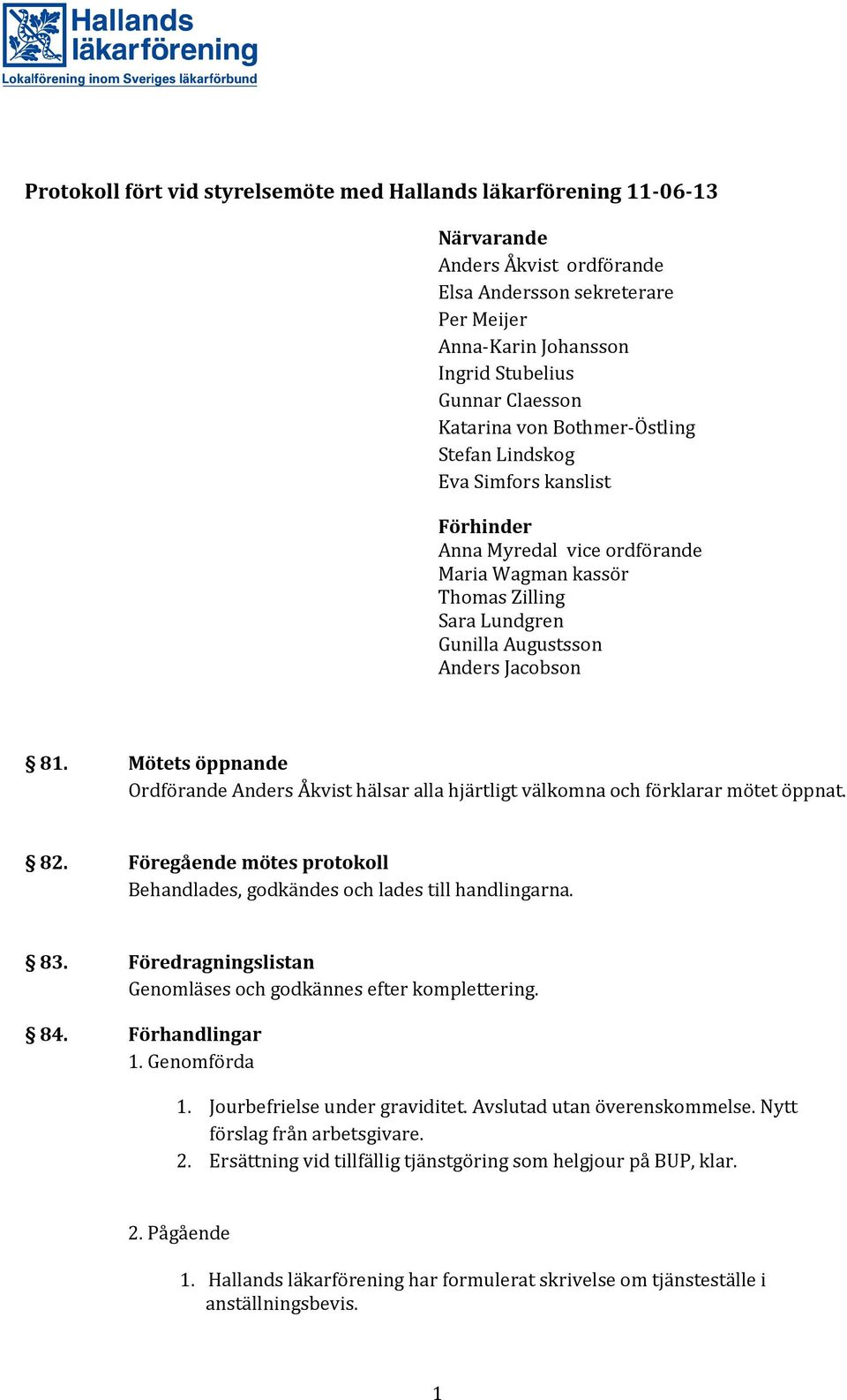 Mötets öppnande Ordförande Anders Åkvist hälsar alla hjärtligt välkomna och förklarar mötet öppnat. 82. Föregående mötes protokoll Behandlades, godkändes och lades till handlingarna. 83.