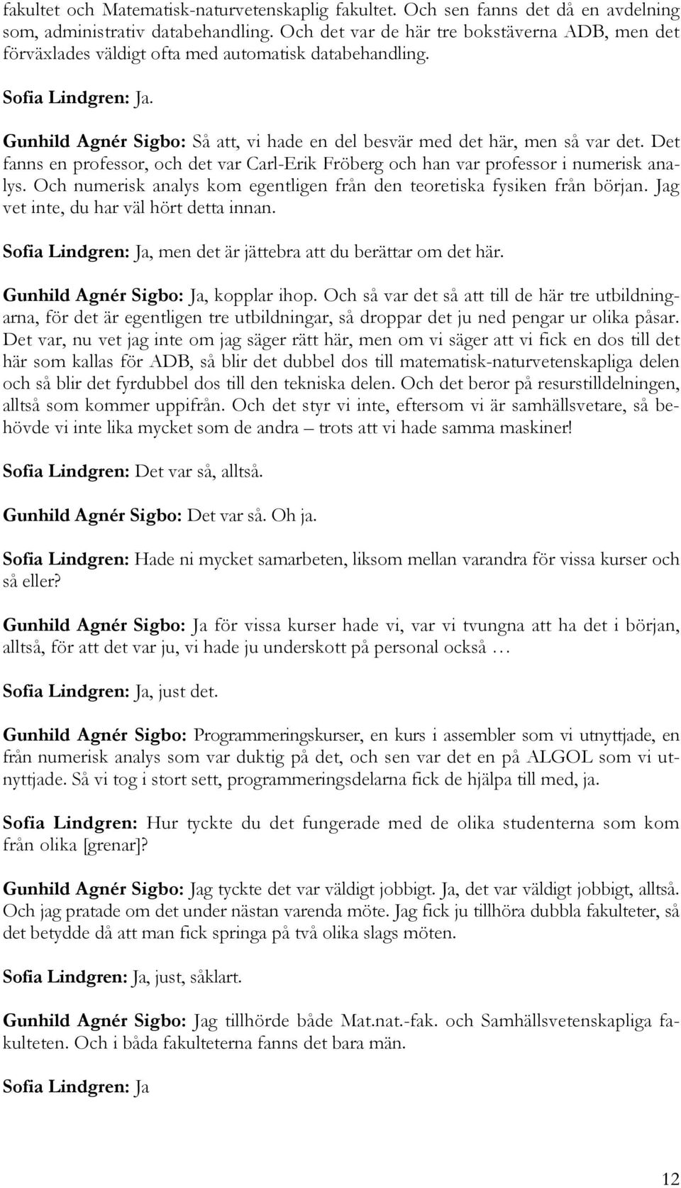 Det fanns en professor, och det var Carl-Erik Fröberg och han var professor i numerisk analys. Och numerisk analys kom egentligen från den teoretiska fysiken från början.