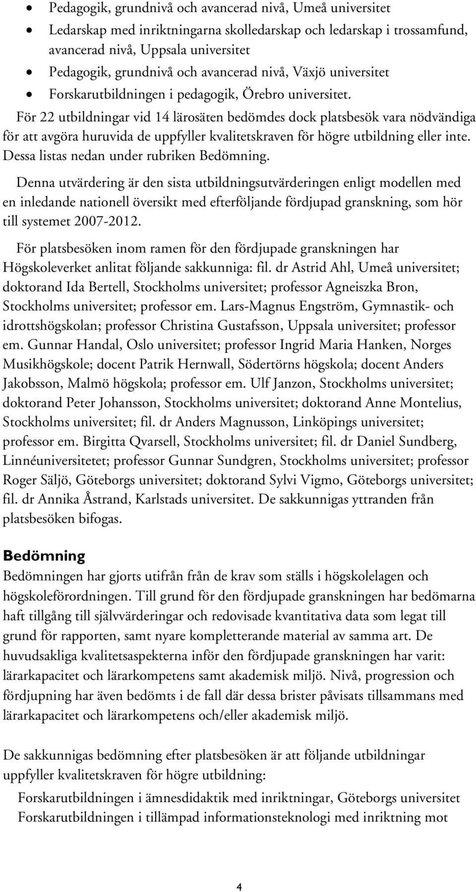 För 22 utbildningar vid 14 lärosäten bedömdes dock platsbesök vara nödvändiga för att avgöra huruvida de uppfyller kvalitetskraven för högre utbildning eller inte. Dessa listas nedan under rubriken.