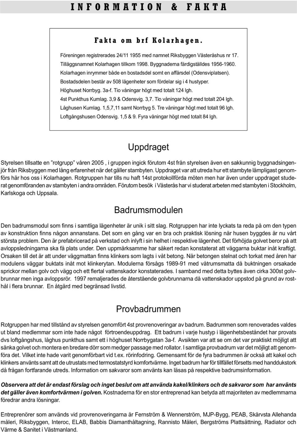 Tio våningar högt med totalt 124 lgh. 4st Punkthus Kumlag. 3,9 & Odensvig. 3,7. Tio våningar högt med totalt 204 lgh. Låghusen Kumlag. 1,5,7,11 samt Norrbyg 5. Tre våningar högt med totalt 96 lgh.