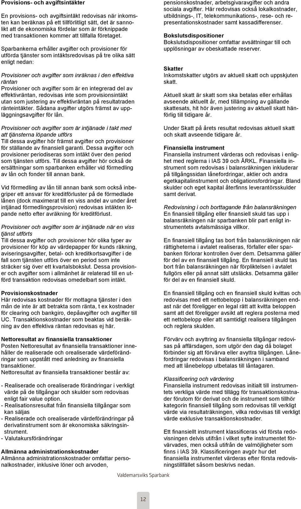 Sparbankerna erhåller avgifter och provisioner för utförda tjänster som intäktsredovisas på tre olika sätt enligt nedan: Provisioner och avgifter som inräknas i den effektiva räntan Provisioner och