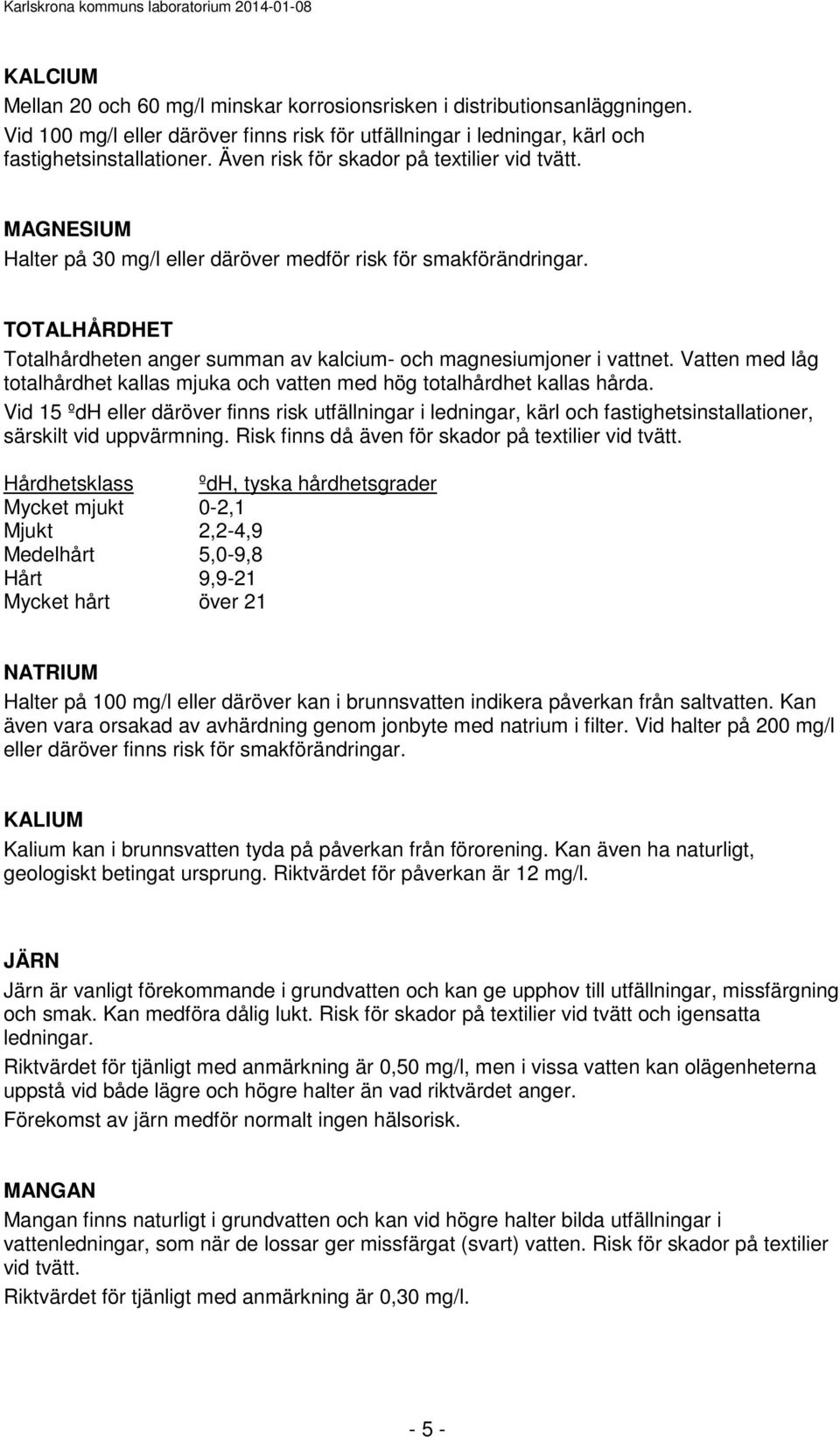 TOTALHÅRDHET Totalhårdheten anger summan av kalcium- och magnesiumjoner i vattnet. Vatten med låg totalhårdhet kallas mjuka och vatten med hög totalhårdhet kallas hårda.