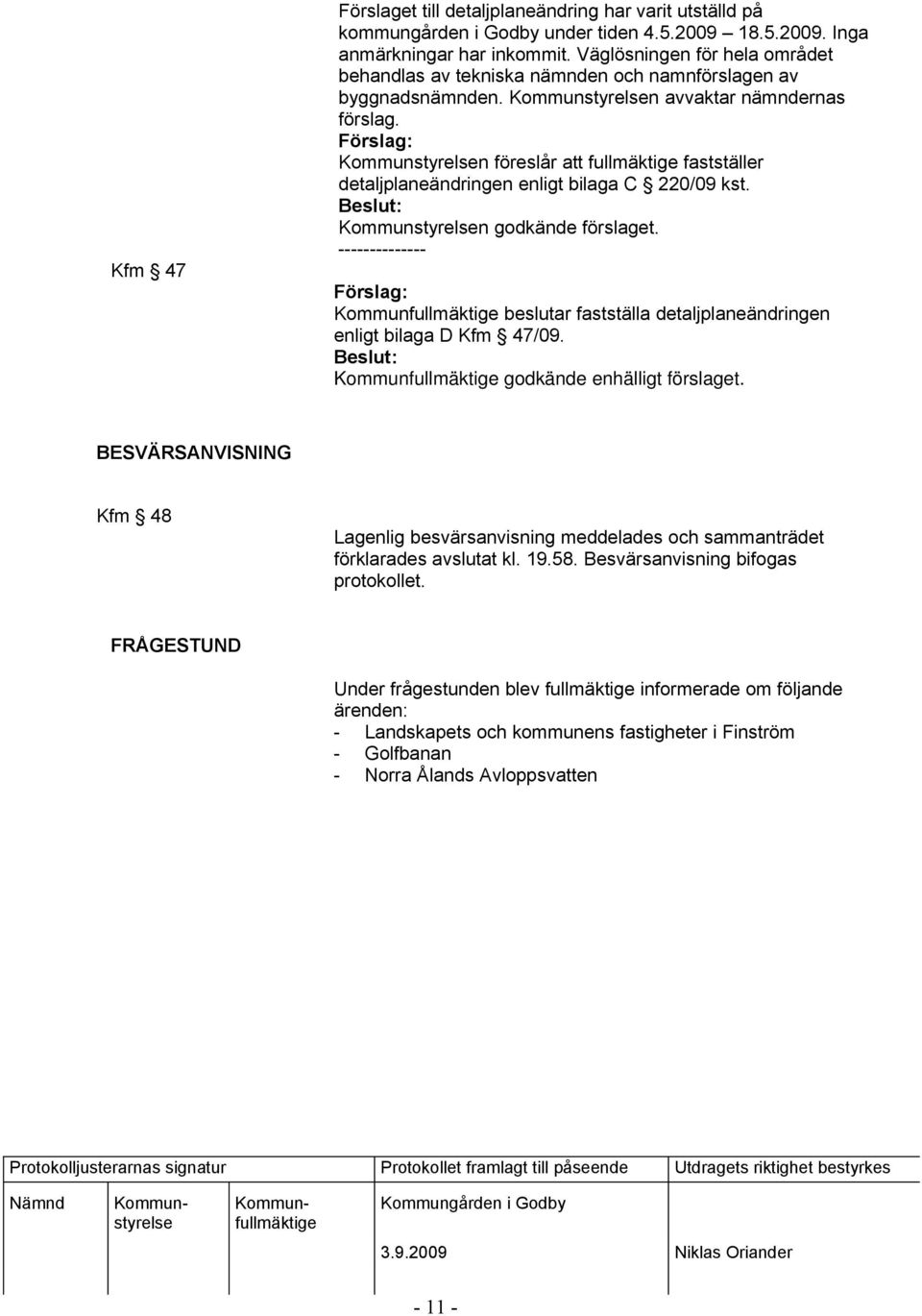 n föreslår att fullmäktige fastställer detaljplaneändringen enligt bilaga C 220/09 kst. n godkände förslaget. -------------- beslutar fastställa detaljplaneändringen enligt bilaga D Kfm 47/09.